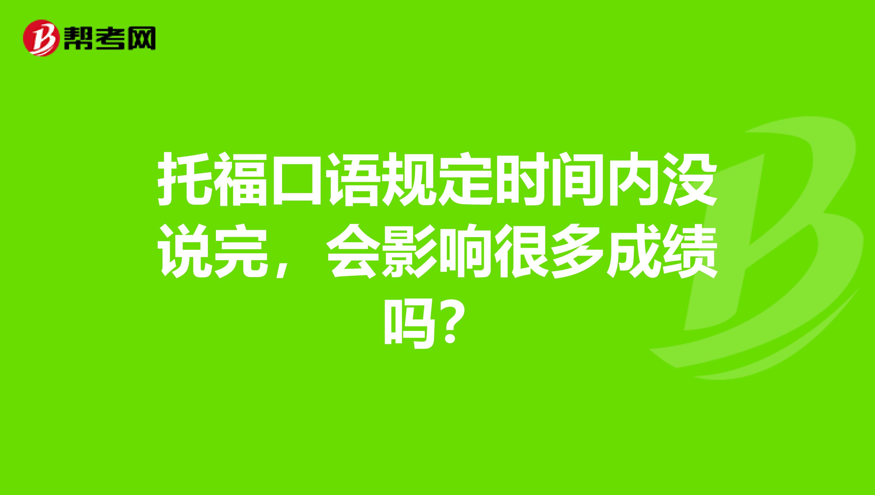 托福口语规定时间内没说完,会影响很多成绩吗?