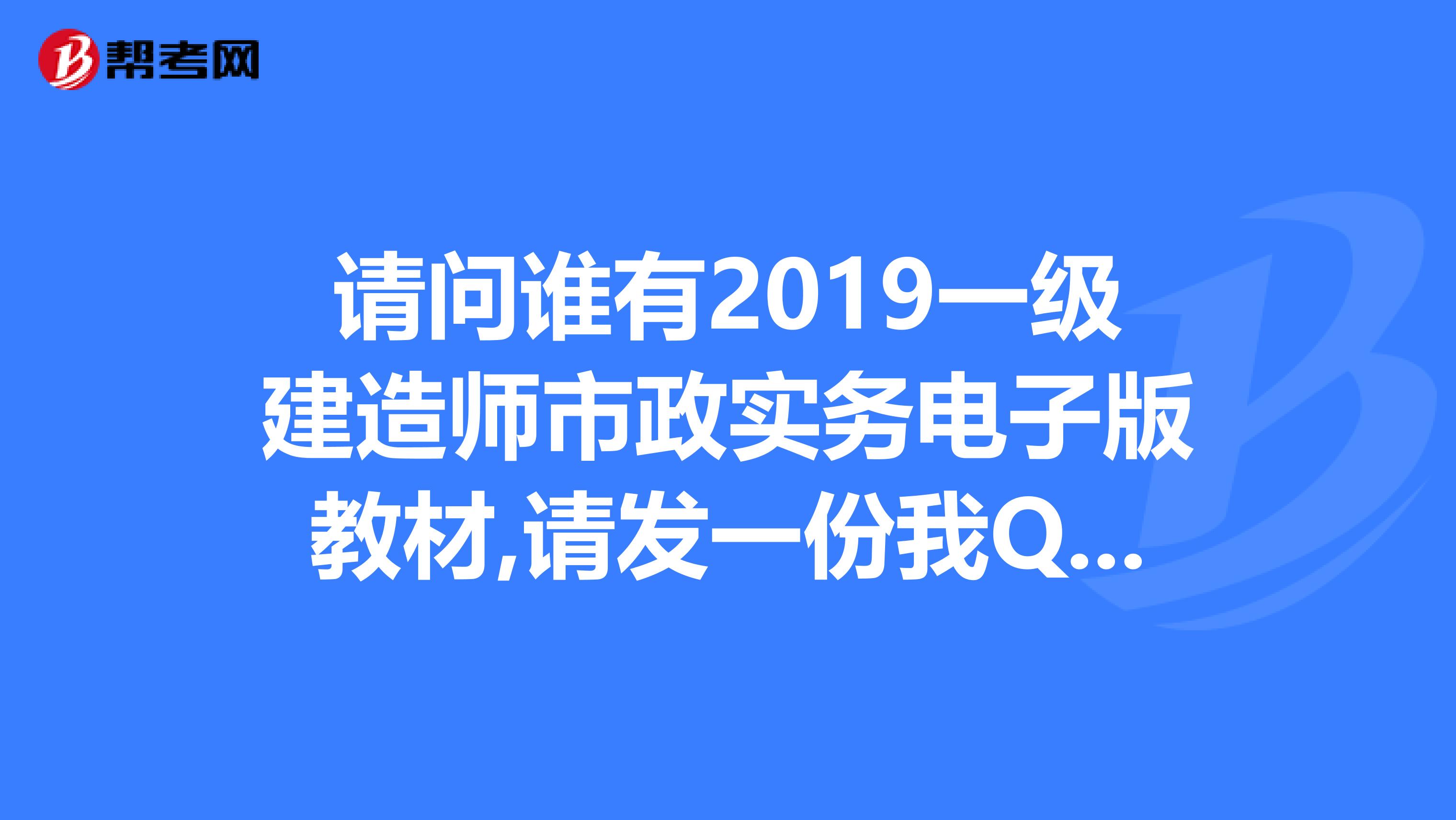 请问谁有2019一级建造师市政实务电子版教材,请发一份我QQ邮箱740617243qq.com谢谢