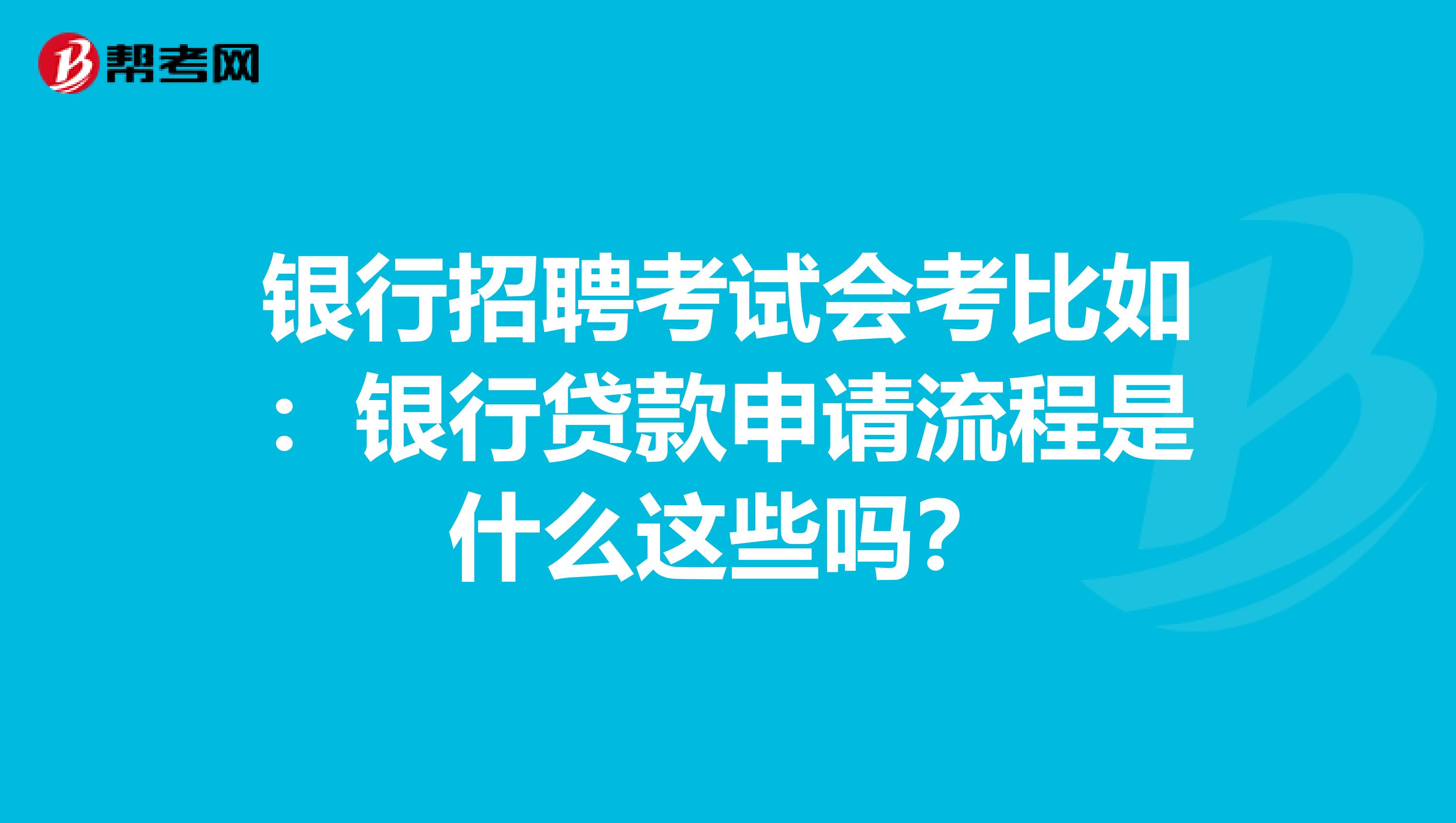 银行招聘考试会考比如:银行贷款申请流程是什么这些吗?
