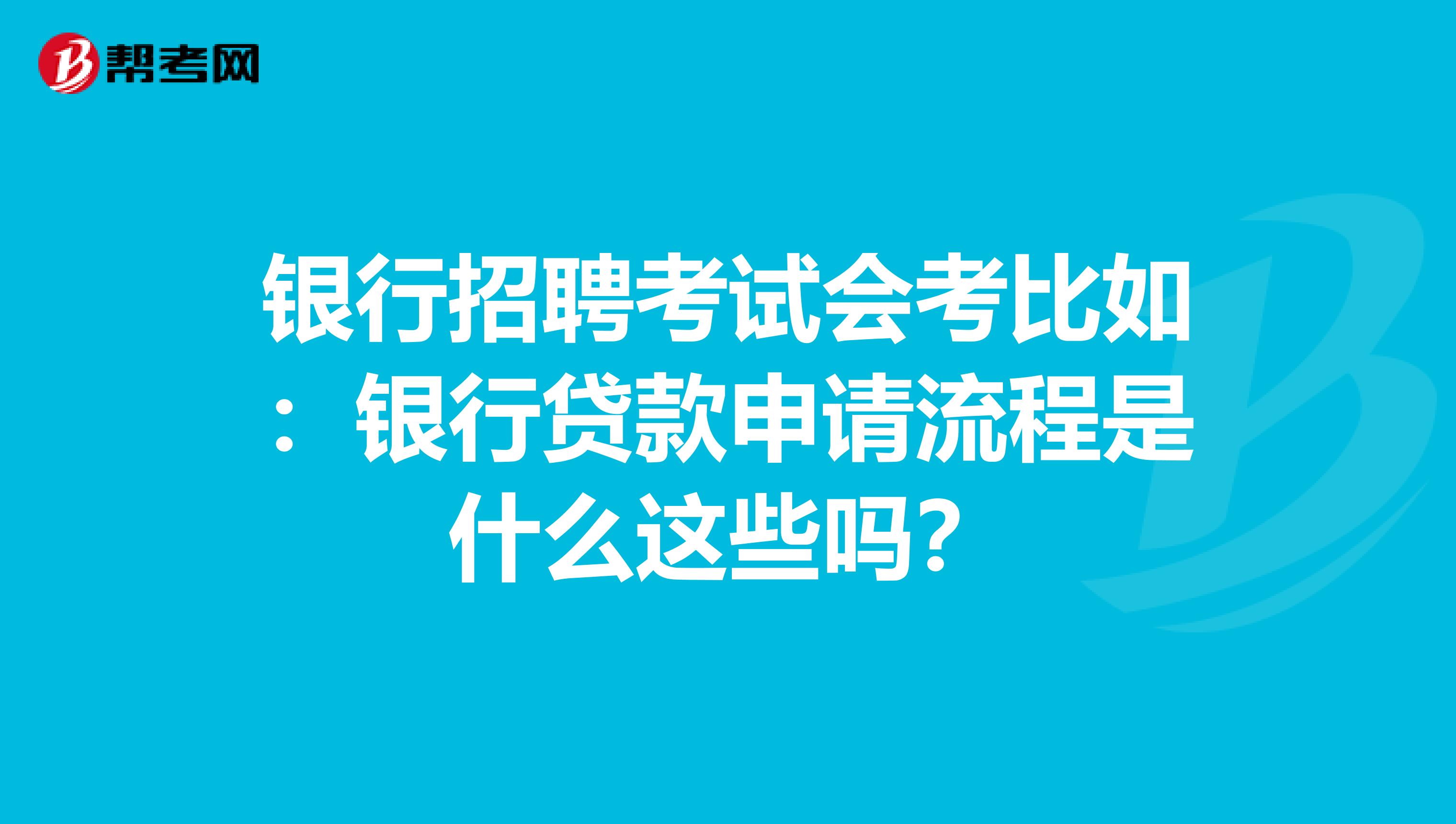 银行招聘考试会考比如：银行贷款申请流程是什么这些吗？