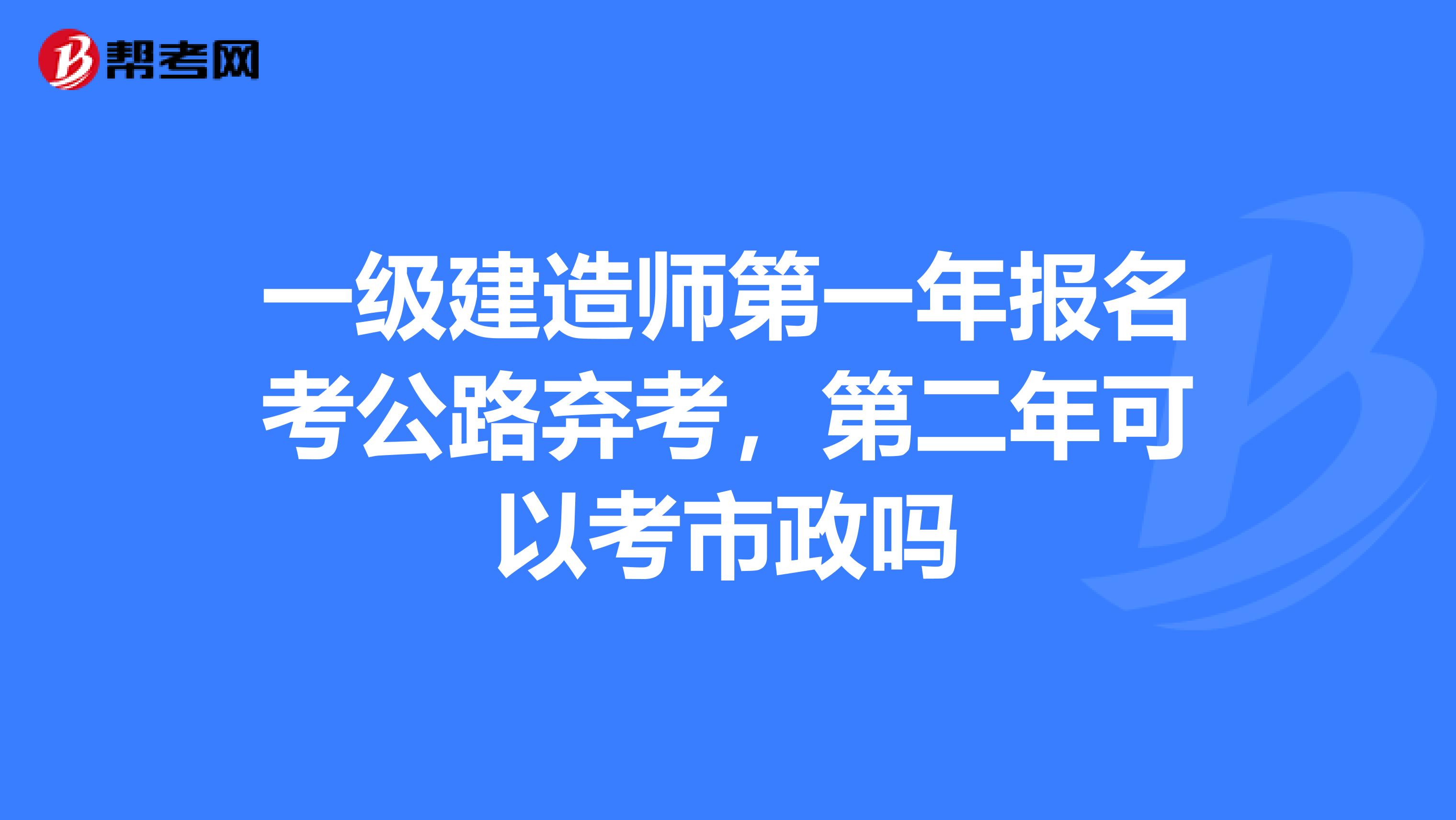 一级建造师第一年报名考公路弃考，第二年可以考市政吗