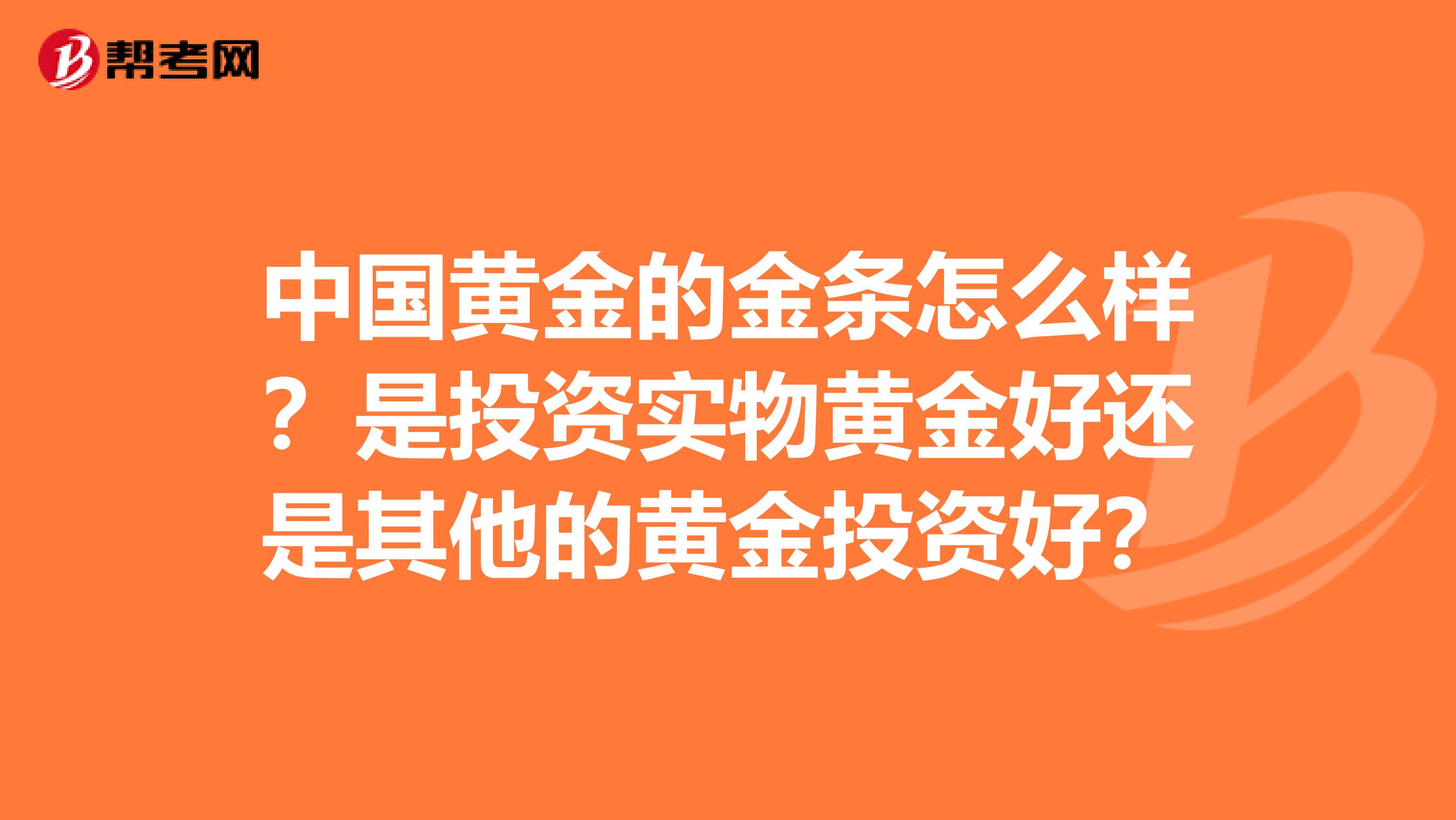 中国黄金的金条怎么样?是投资实物黄金好还是其他的黄金投资好?