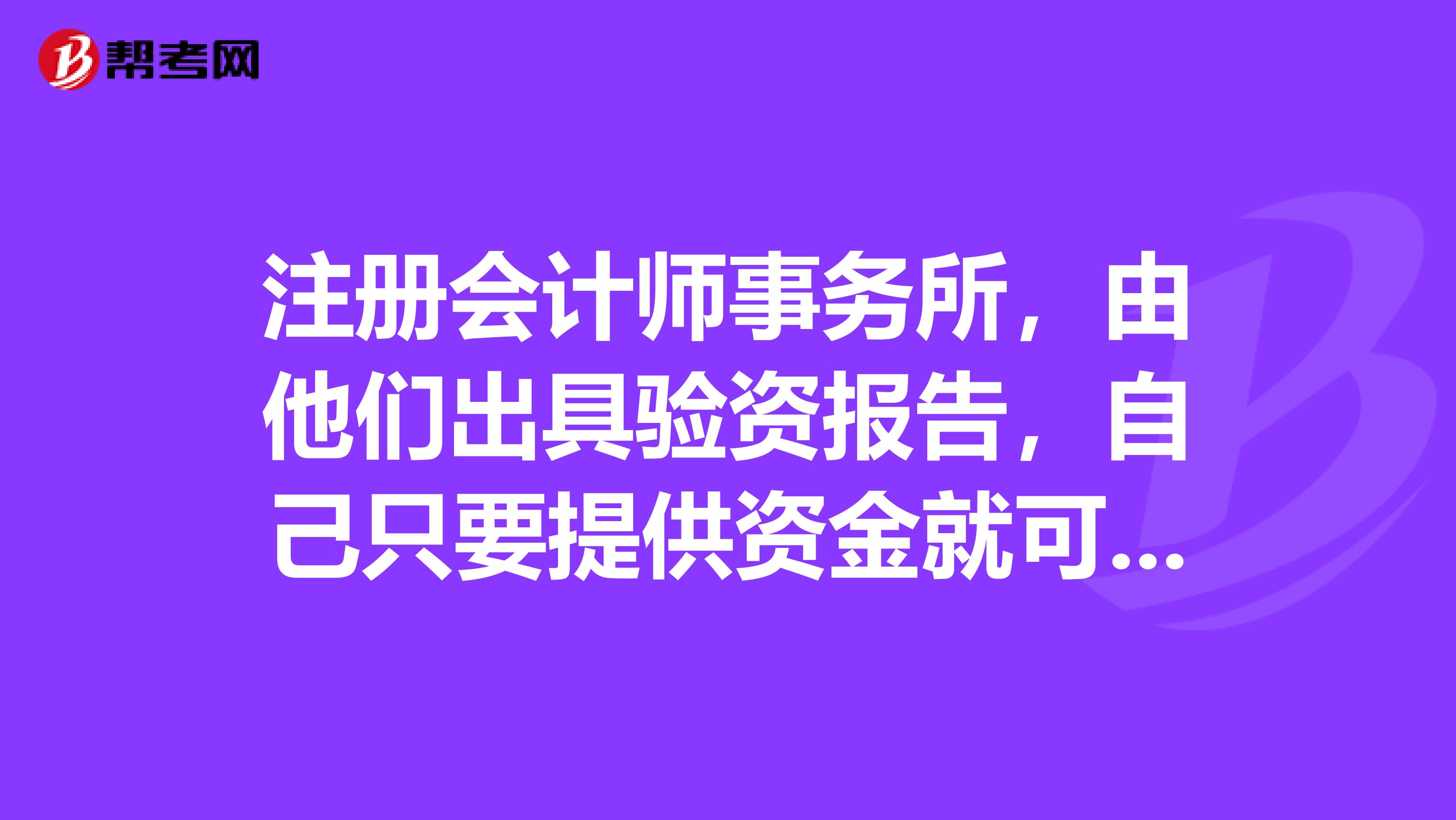 注册会计师事务所，由他们出具验资报告，自己只要提供资金就可以，是吗？