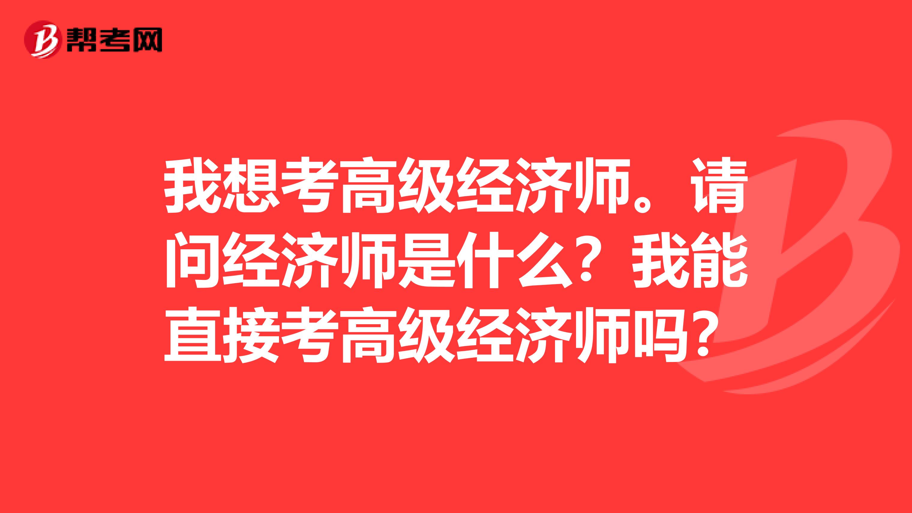 我想考高级经济师。请问经济师是什么?我能直接考高级经济师吗?