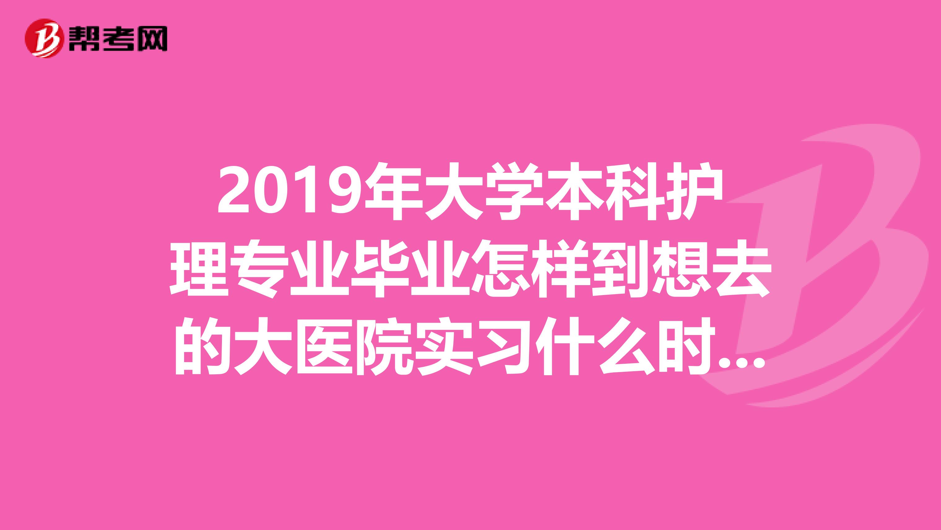 2019年大学本科护理专业毕业怎样到想去的大医院实习什么时间找人好