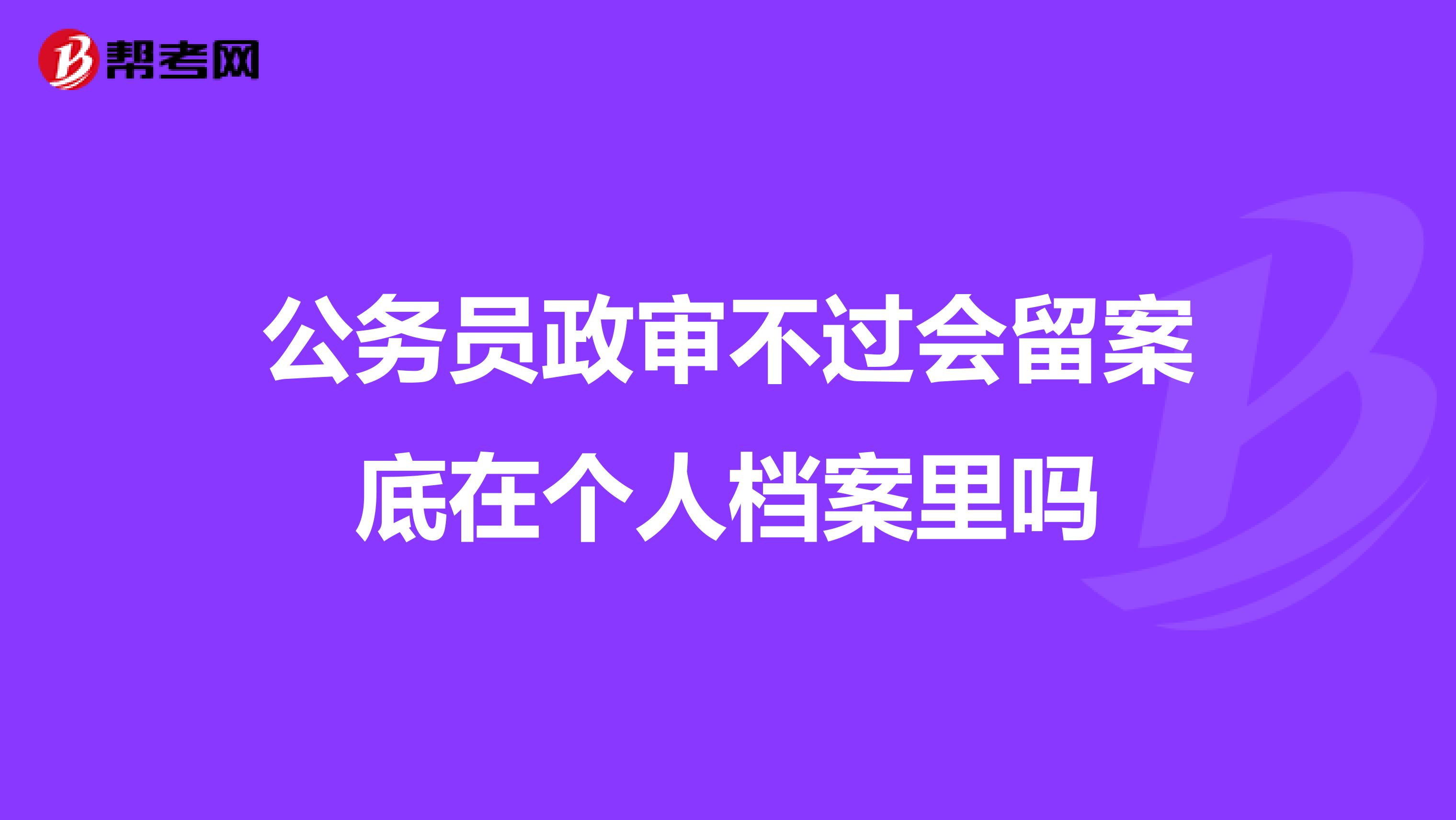 公务员政审不过会留案底在个人档案里吗