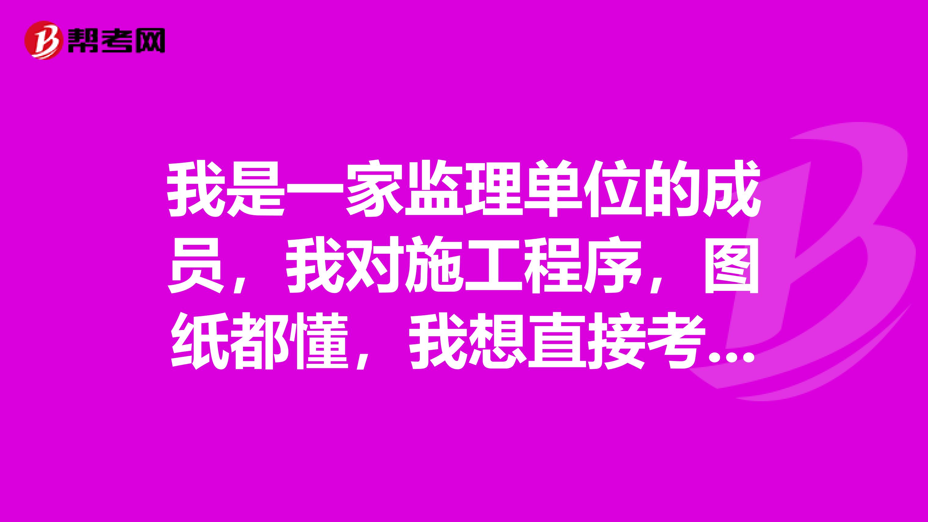 我是一家监理单位的成员,我对施工程序,图纸都懂,我想直接考一个监理工程师证可以考吗?