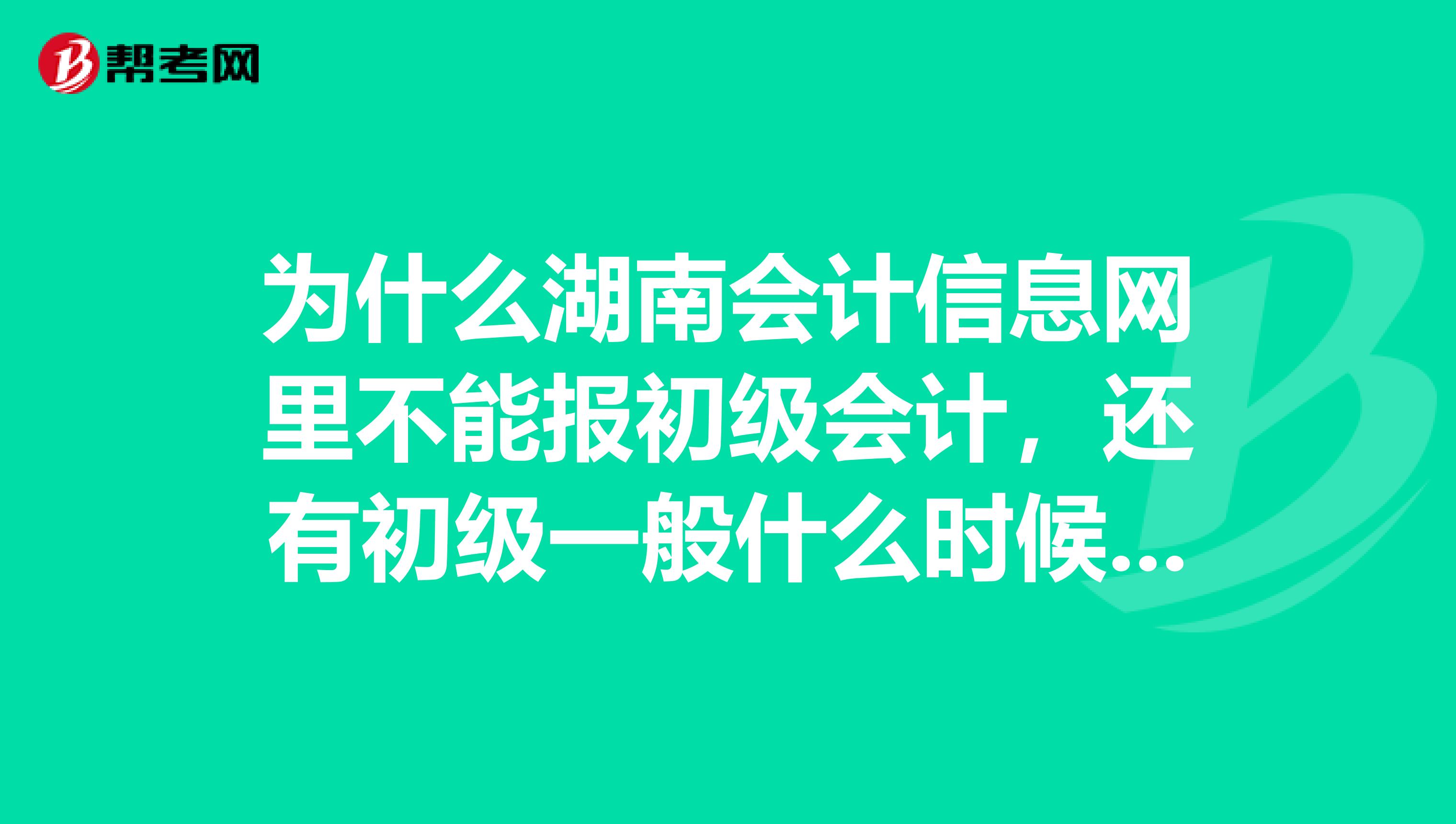 为什么湖南会计信息网里不能报初级会计，还有初级一般什么时候报名，考试时间又是什么时候