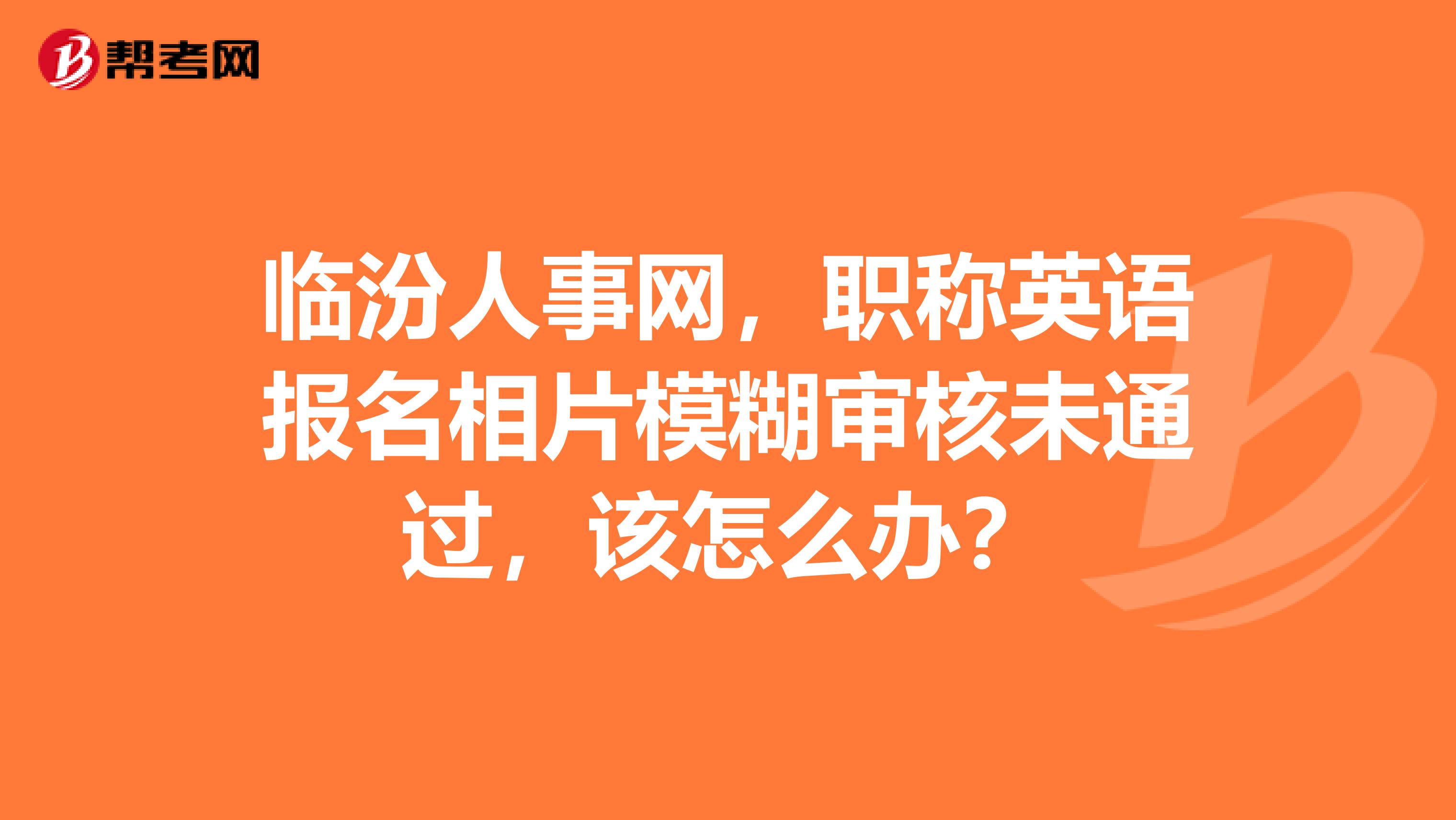 临汾人事网,职称英语报名相片模糊审核未通过,该怎么办?