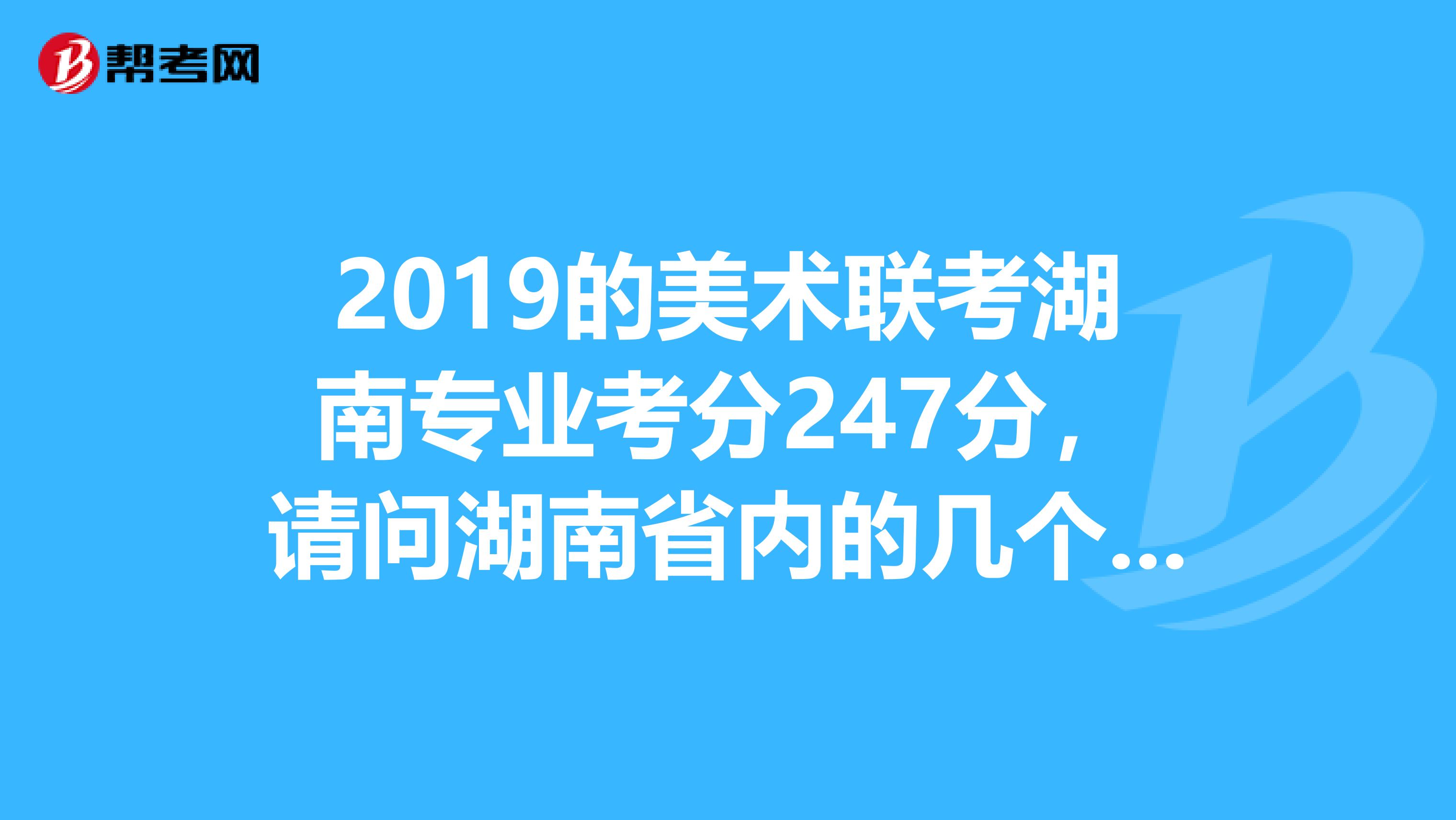 2019的美術聯考湖南專業考分247分,請問湖南省內的幾個一本學校去年的