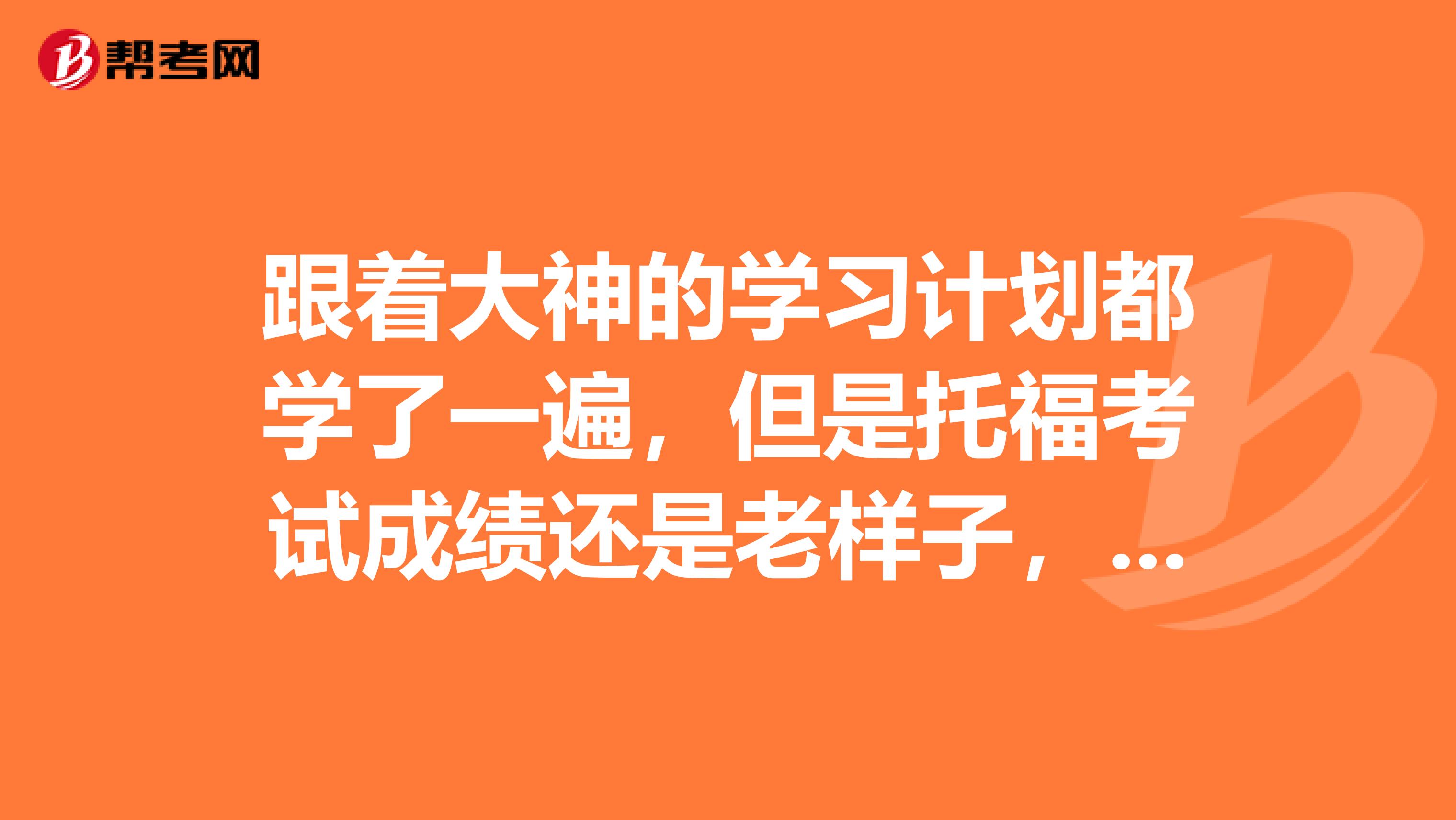 跟着大神的学习计划都学了一遍,但是托福考试成绩还是老样子,怎么办啊?