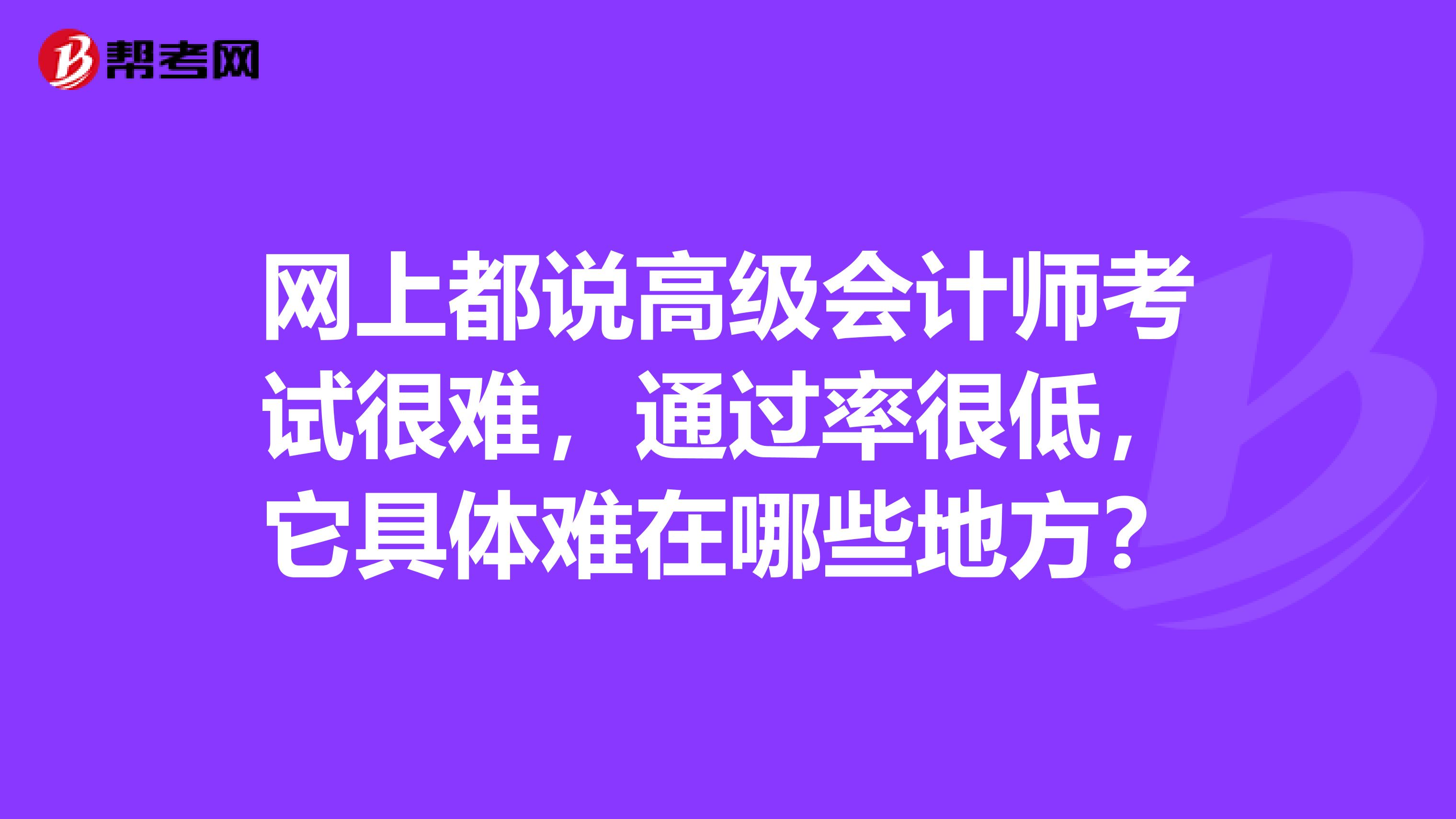 网上都说高级会计师考试很难，通过率很低，它具体难在哪些地方？