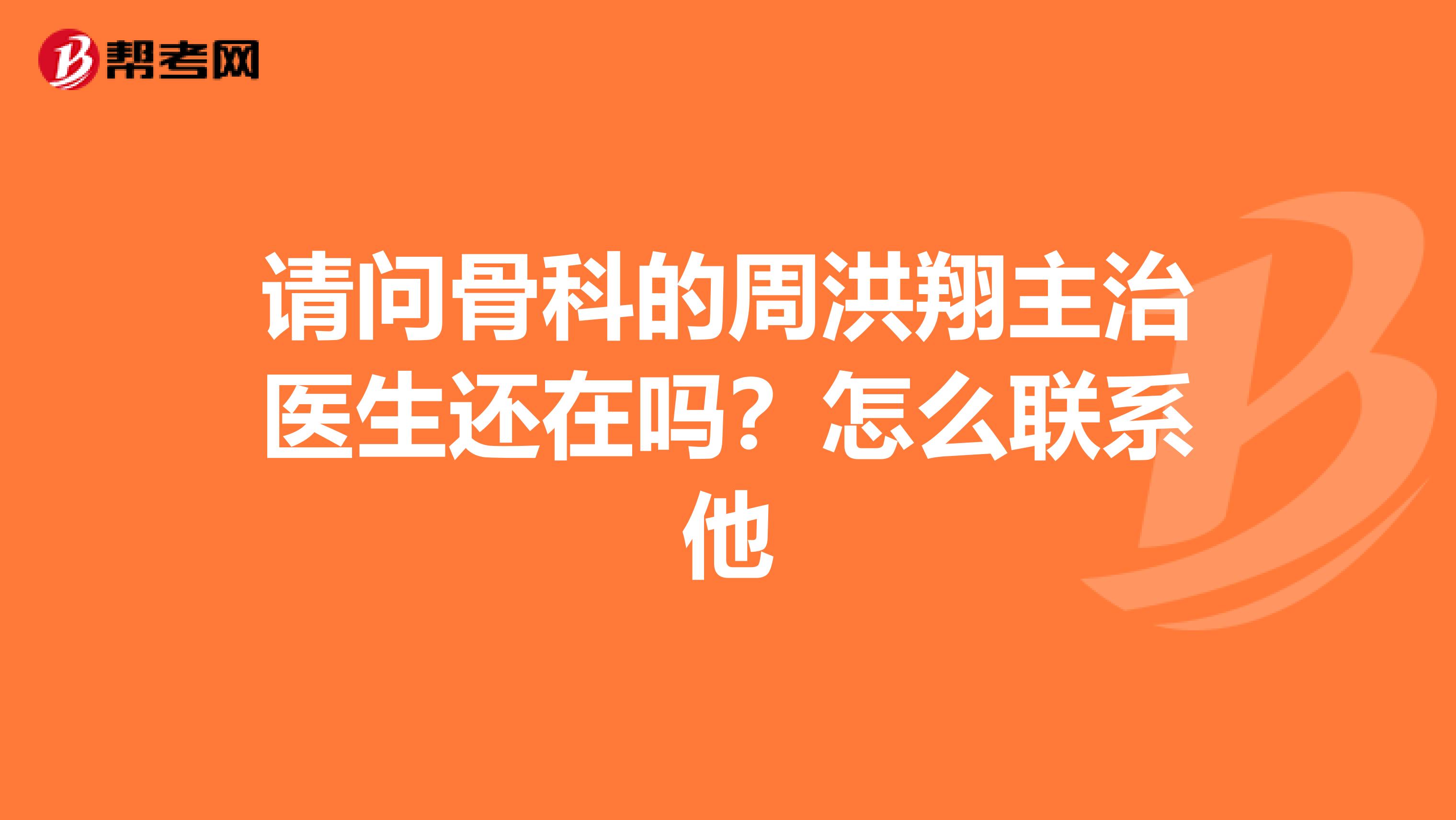 请问骨科的周洪翔主治医生还在吗？怎么联系他