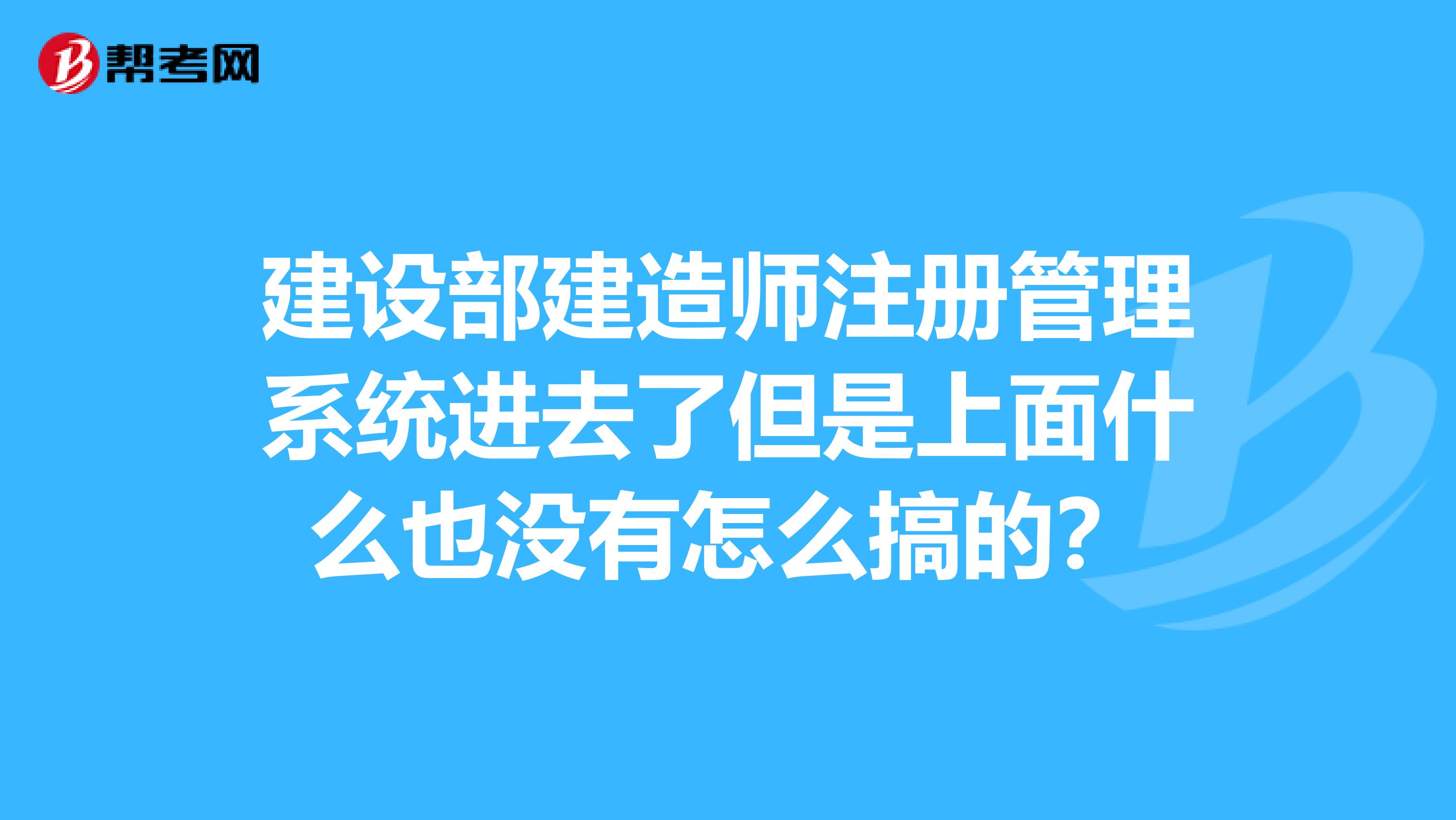 建設(shè)部建造師注冊管理系統(tǒng)進去了但是上面什么也沒有怎么搞的？