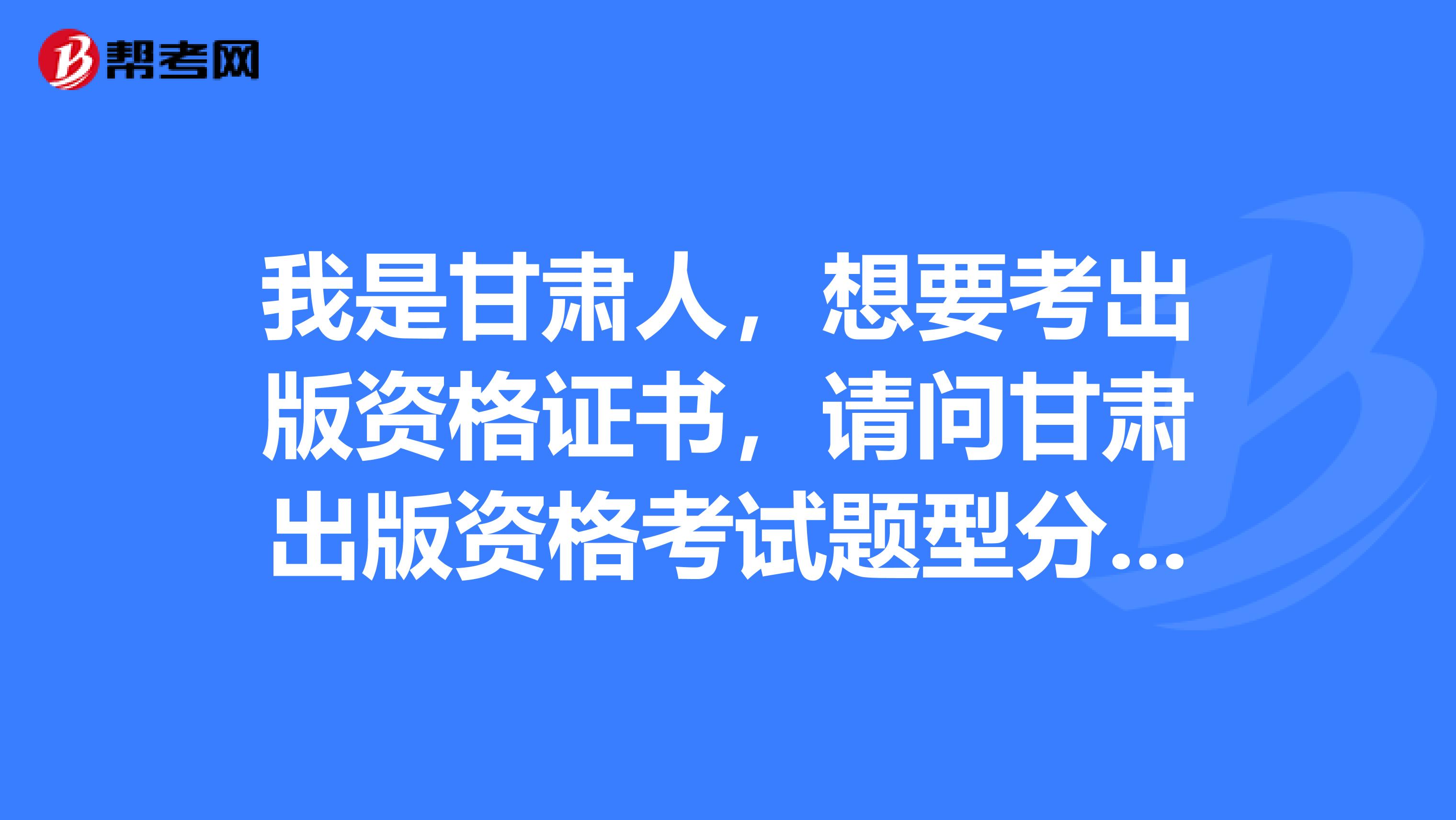 我是甘肃人，想要考出版资格证书，请问甘肃出版资格考试题型分数是如何设置的？