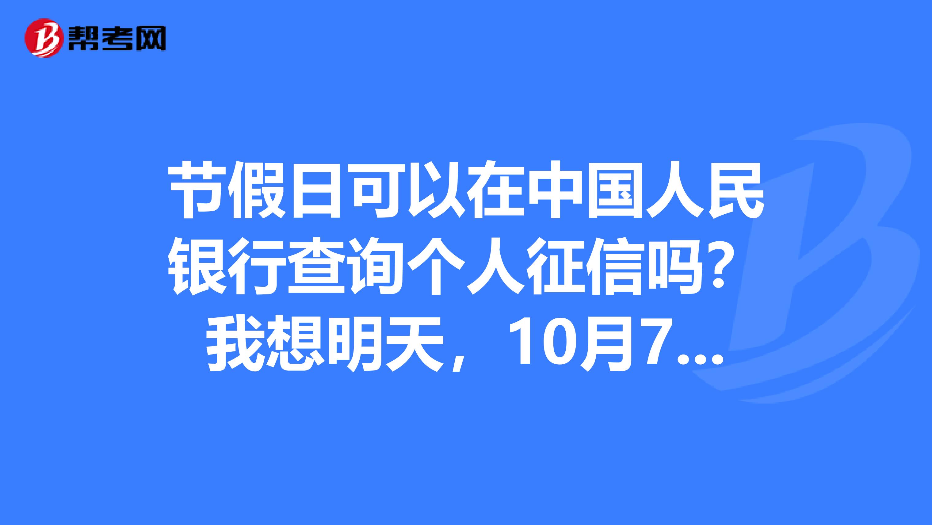 节假日可以在中国人民银行查询个人征信吗?我想明天,10月7日去查,可以么?有人受理吗