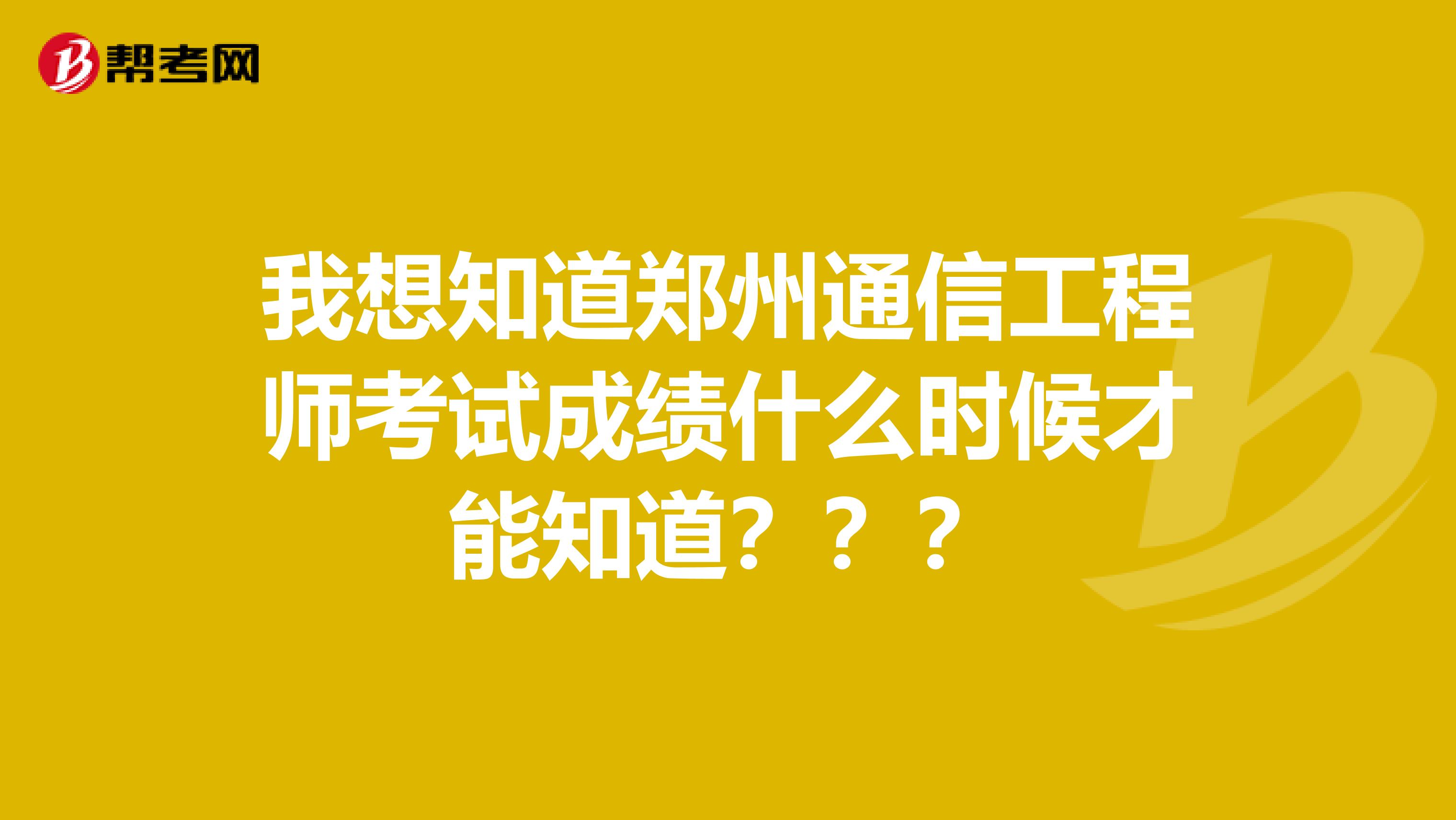 我想知道郑州通信工程师考试成绩什么时候才能知道？？？