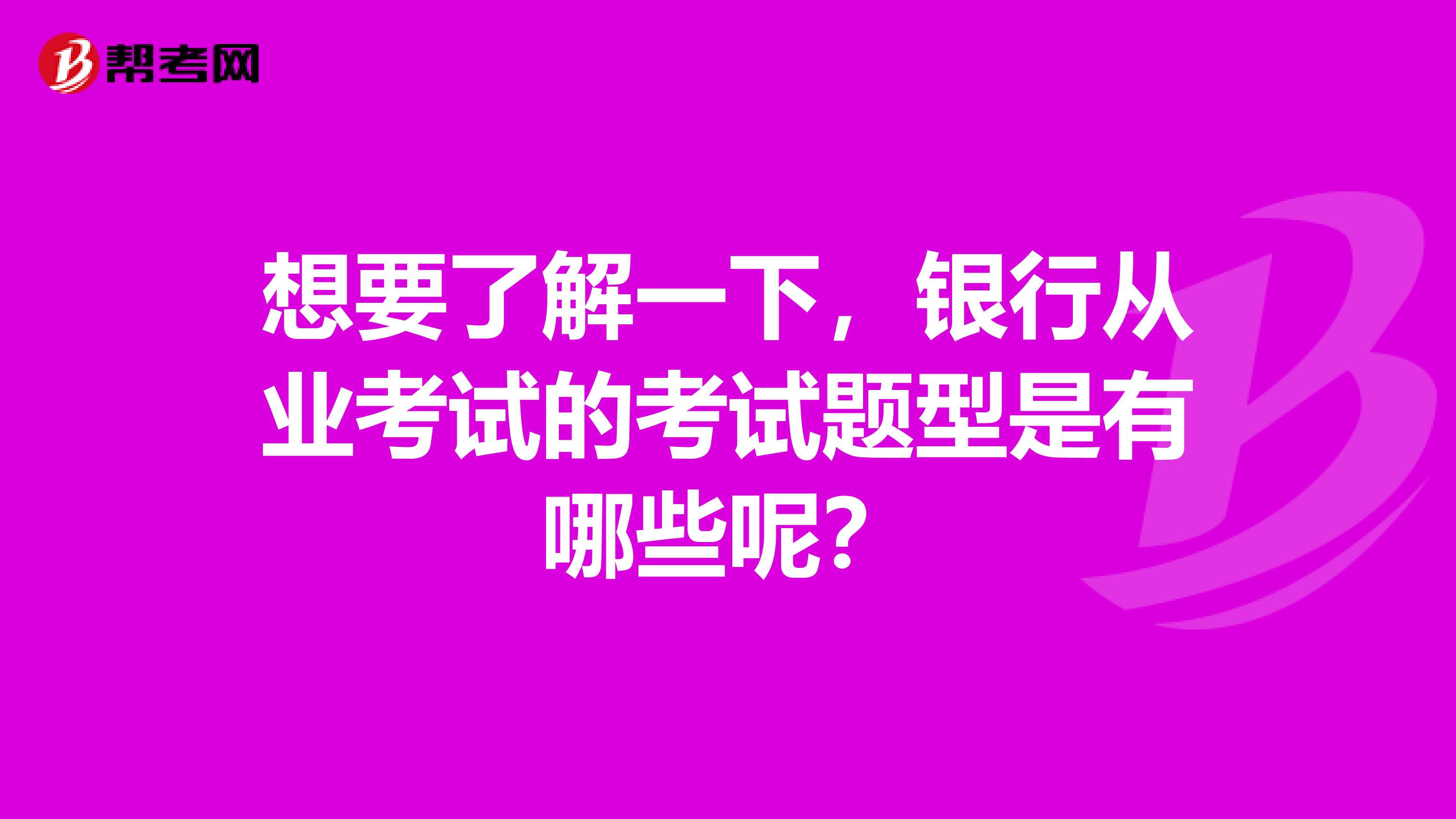 想要了解一下,银行从业考试的考试题型是有哪些呢?