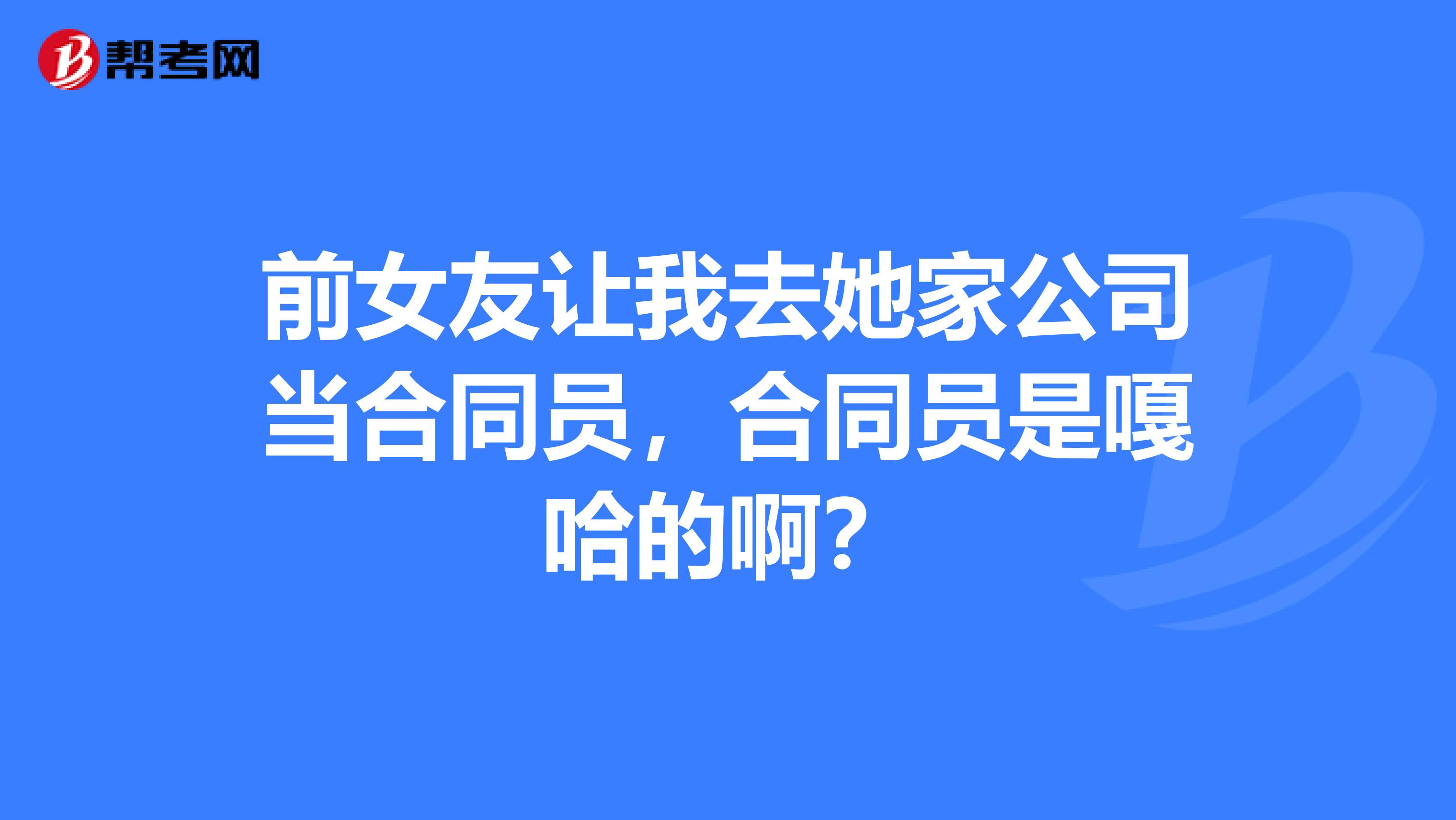 前女友让我去她家公司当合同员,合同员是嘎哈的啊?