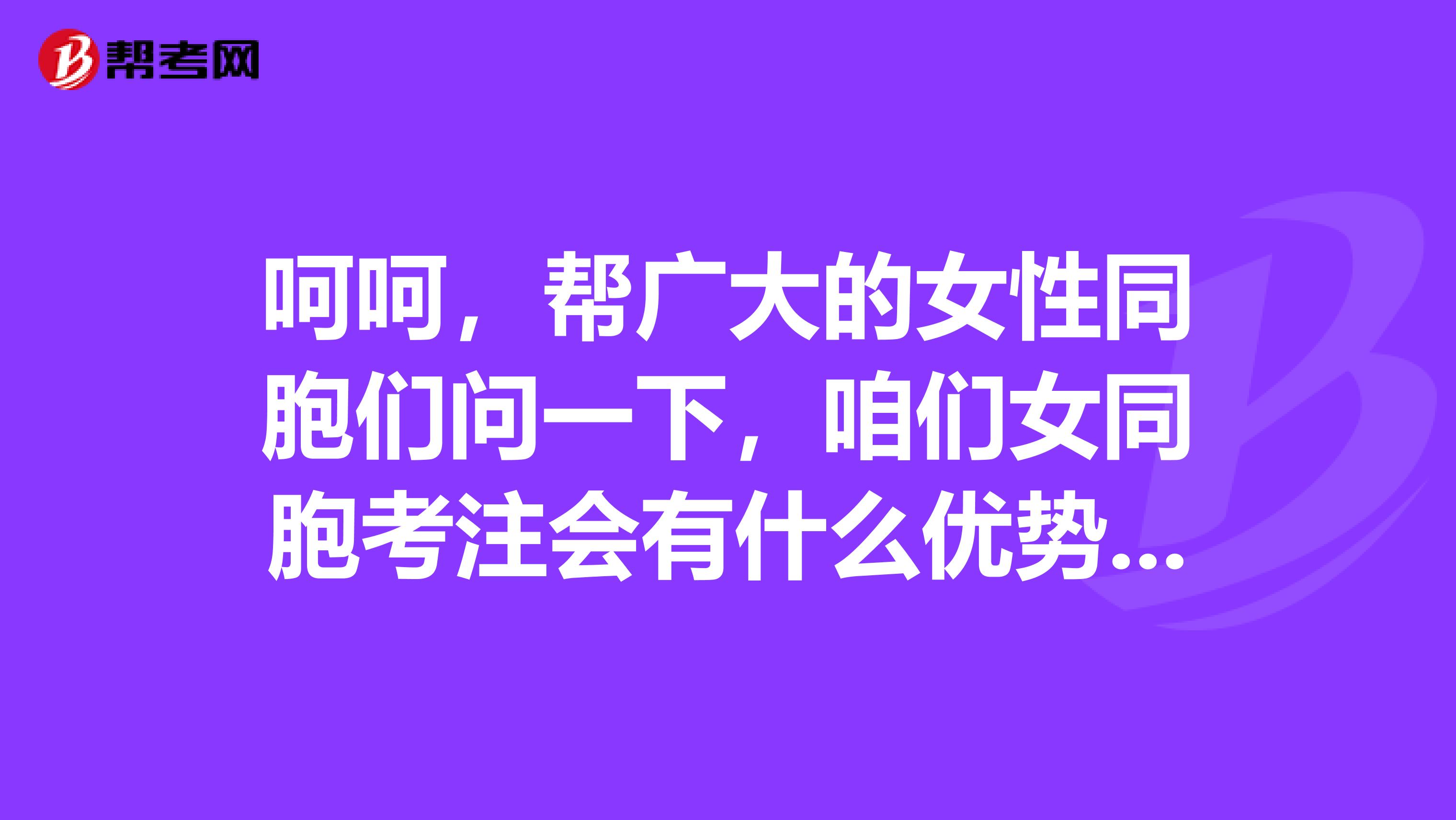 呵呵，帮广大的女性同胞们问一下，咱们女同胞考注会有什么优势呢？