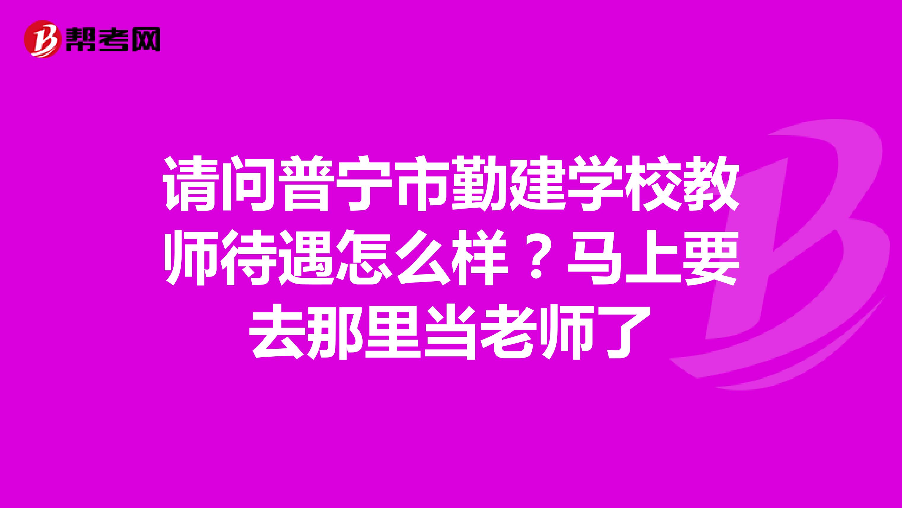 请问普宁市勤建学校教师待遇怎么样？马上要去那里当老师了
