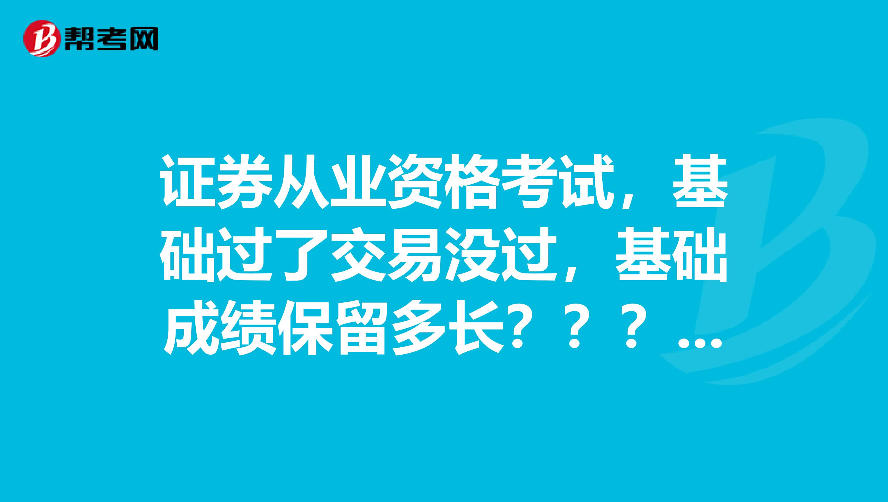 证券从业资格考试,基础过了交易没过,基础成绩保留多长????天津的