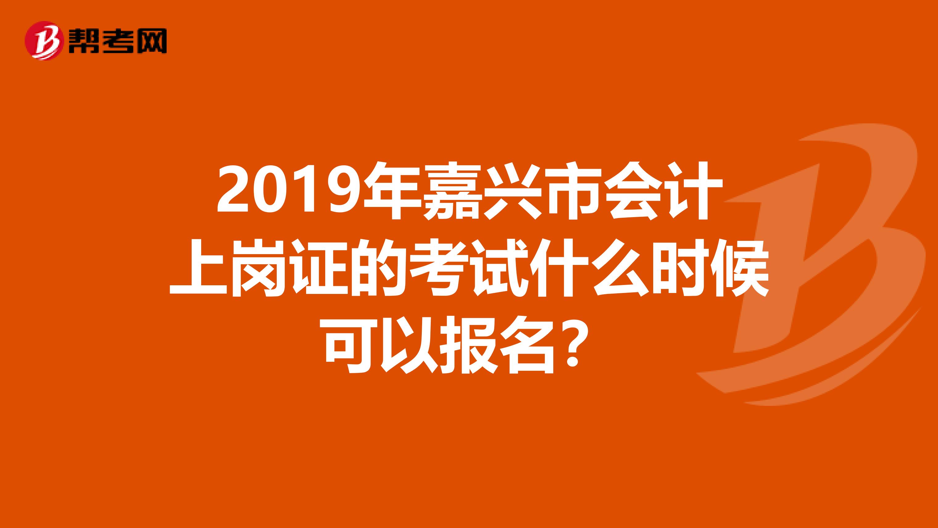 2019年嘉兴市会计上岗证的考试什么时候可以报名？