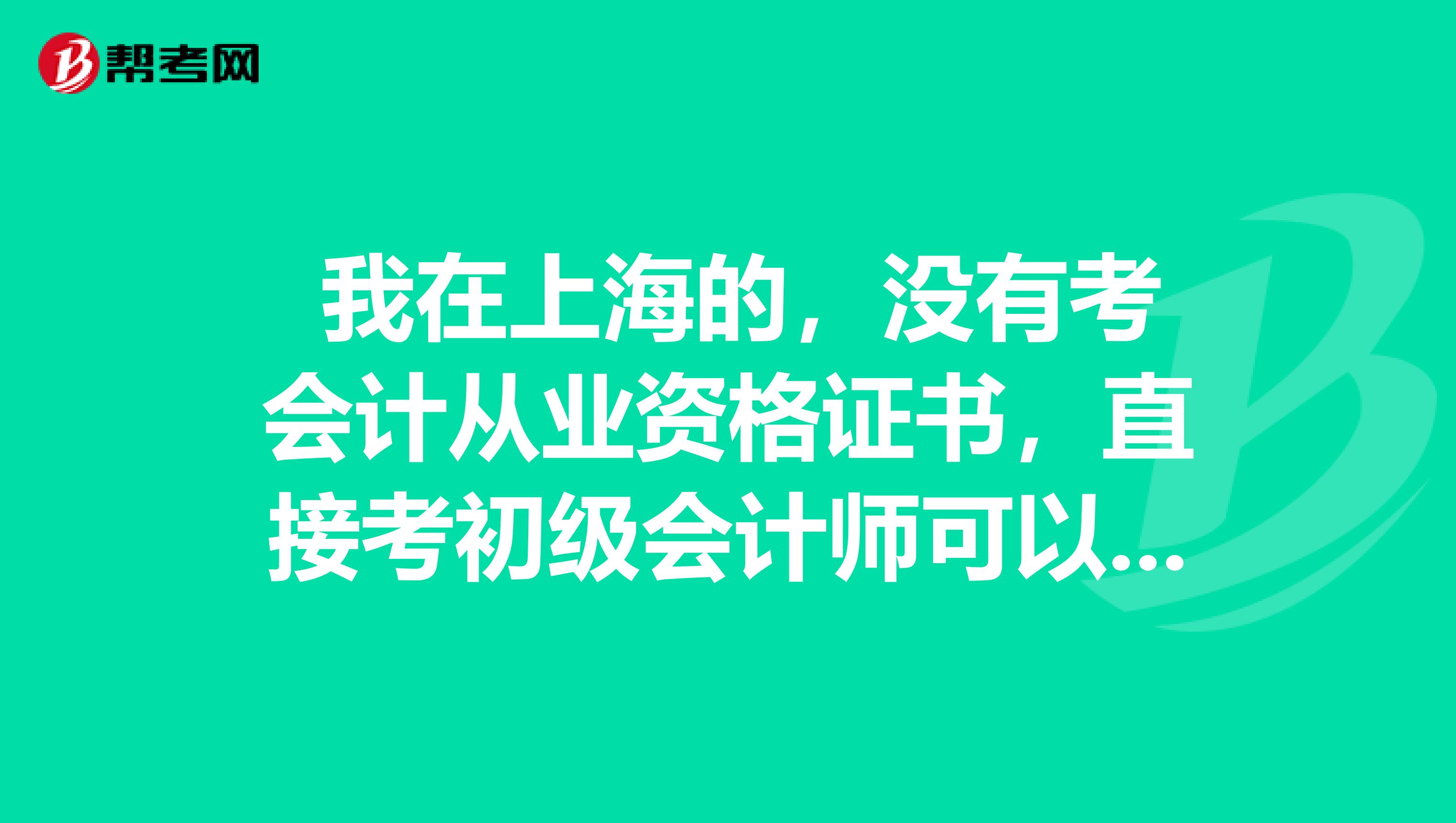 我在上海的,没有考会计从业资格证书,直接考初级会计师可以吗?