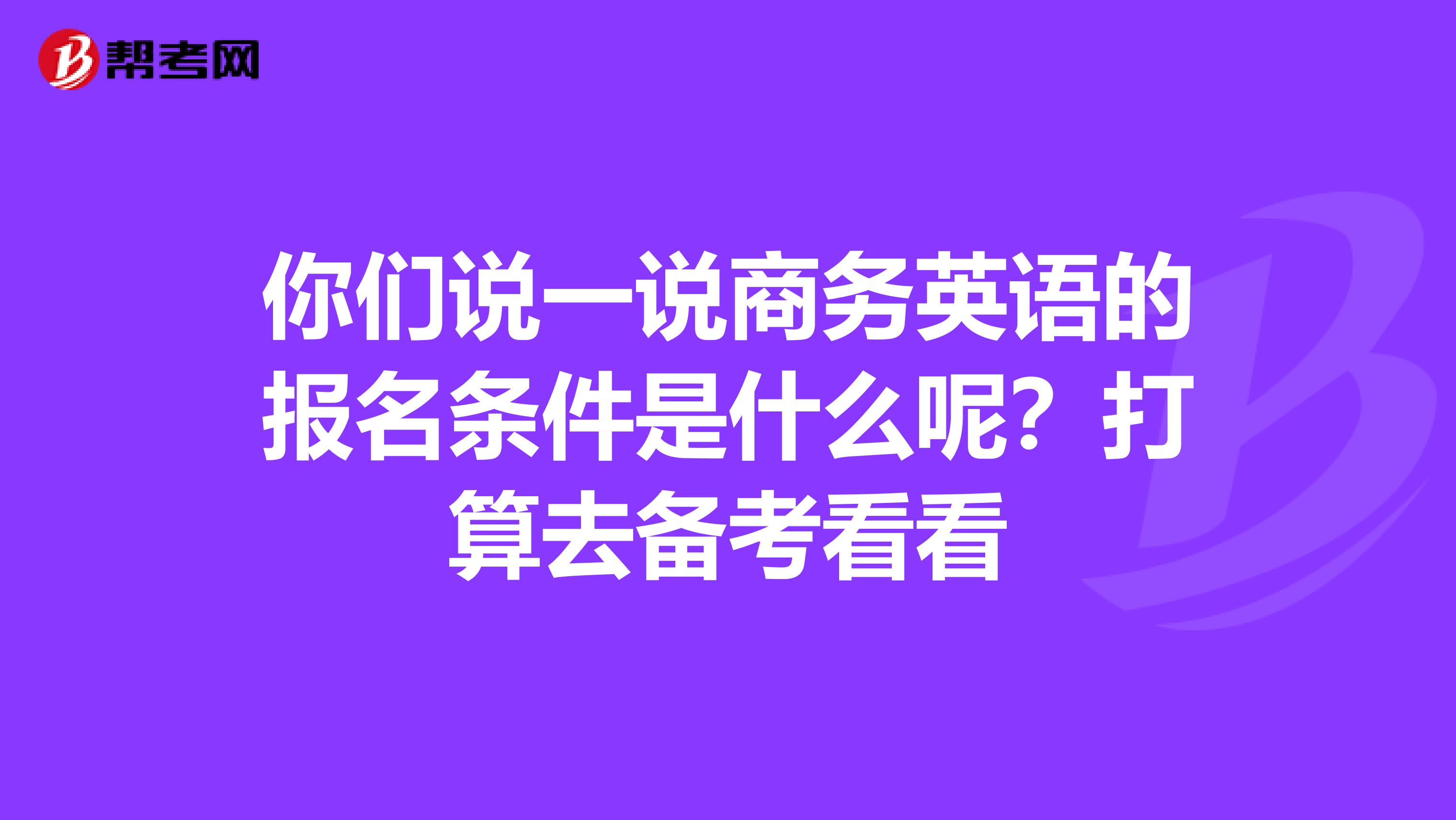 你们说一说商务英语的报名条件是什么呢?打算去备考看看
