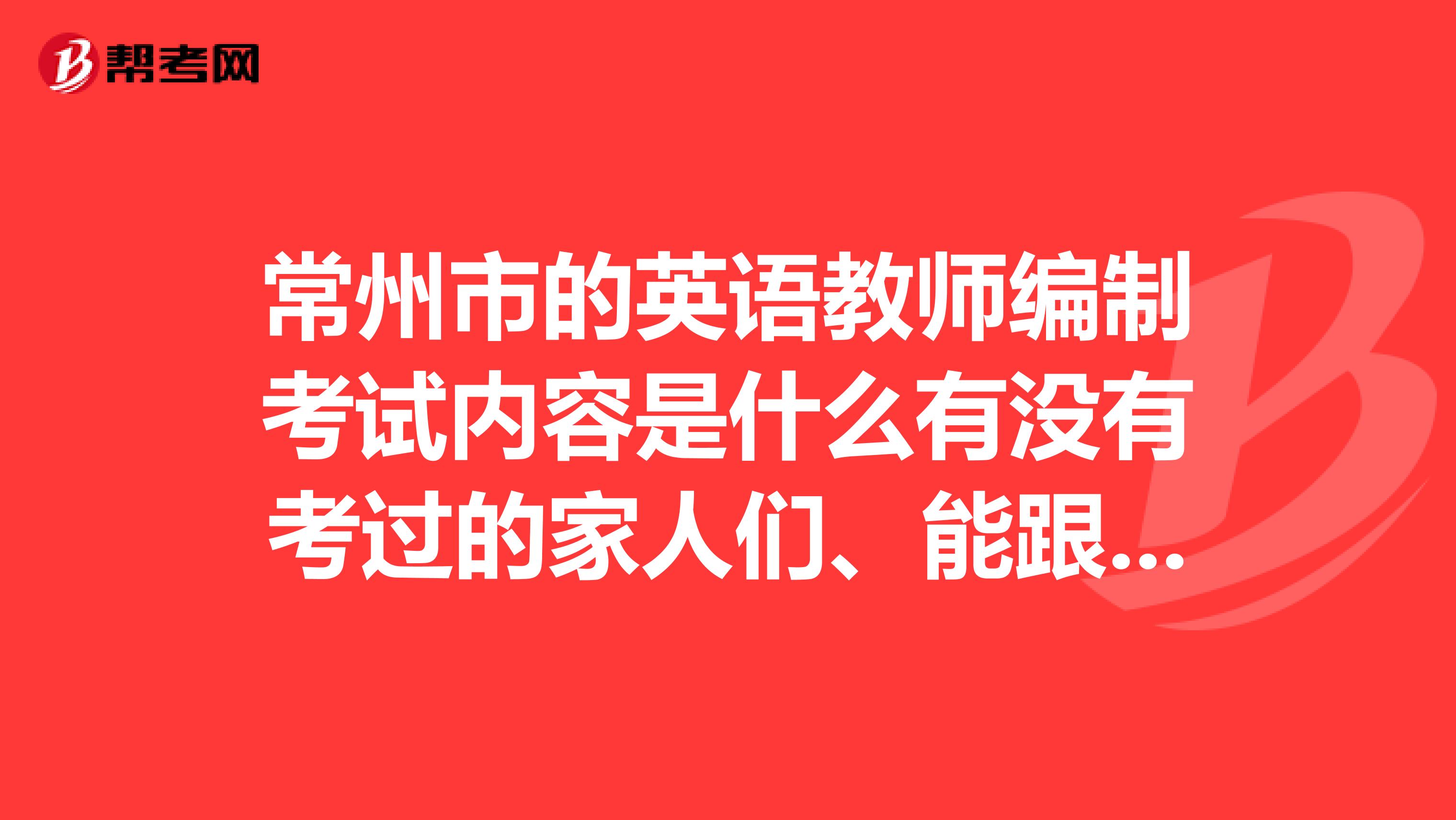 常州市的英语教师编制考试内容是什么有没有考过的家人们、能跟我说一下嘛?谢谢
