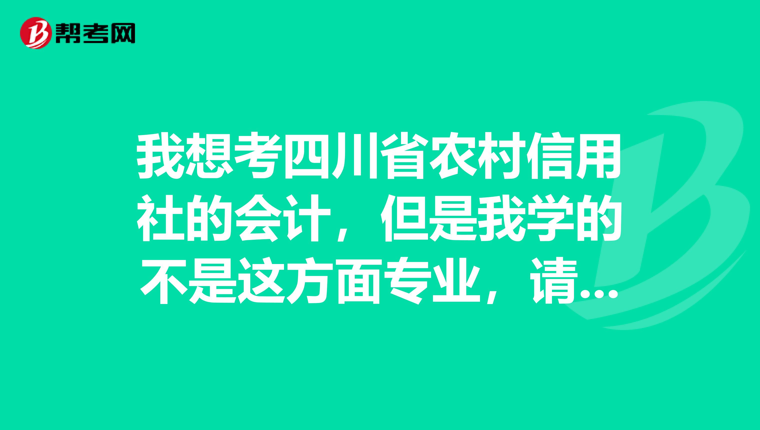 我想考四川省农村信用社的会计,但是我学的不是这方面专业,请问我该从什么方面复习呢该看什么书