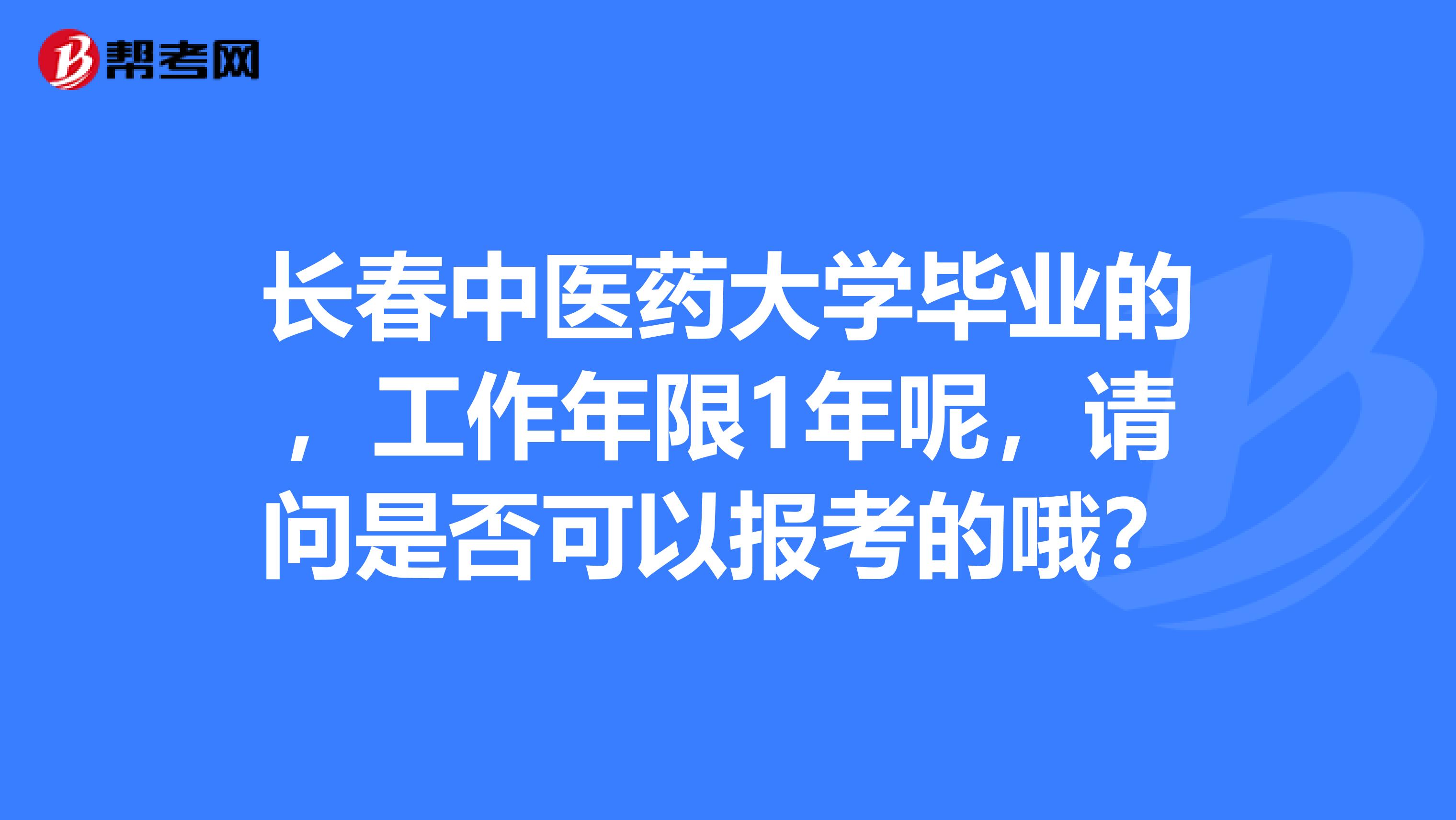 长春中医药大学毕业的，工作年限1年呢，请问是否可以报考的哦？