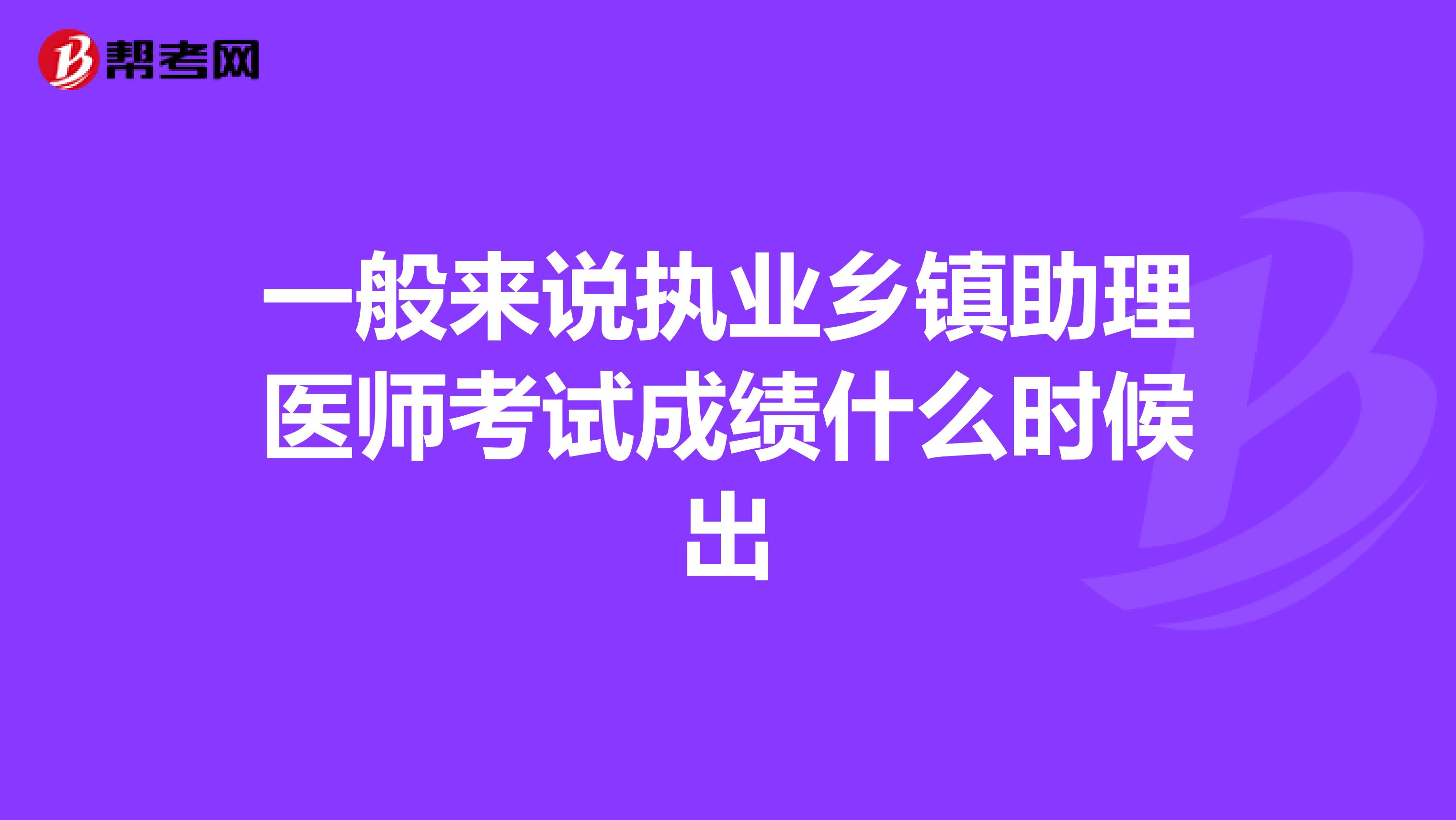 一般来说执业乡镇助理医师考试成绩什么时候出