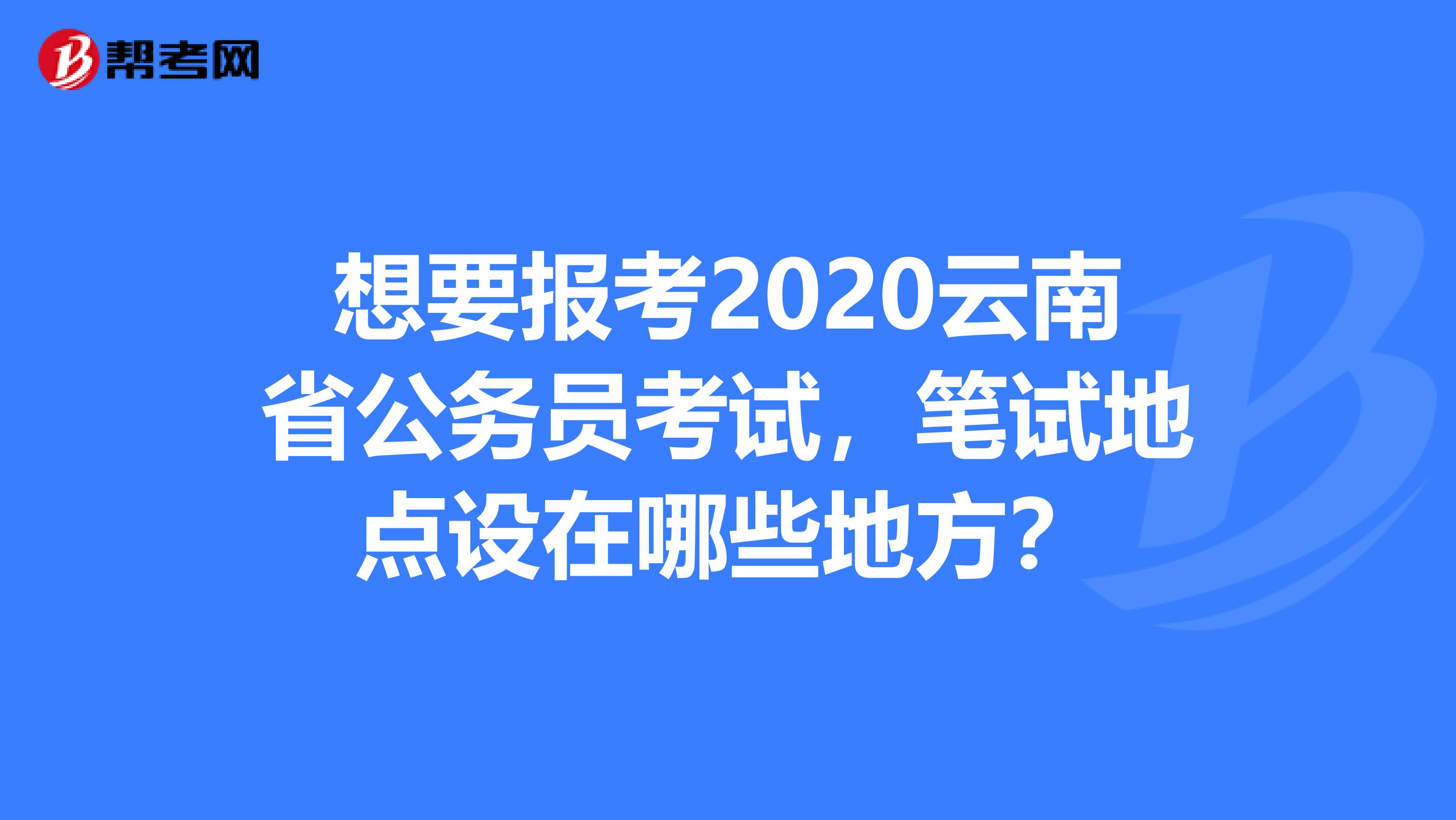 想要报考2020云南省公务员考试,笔试地点设在哪些地方?