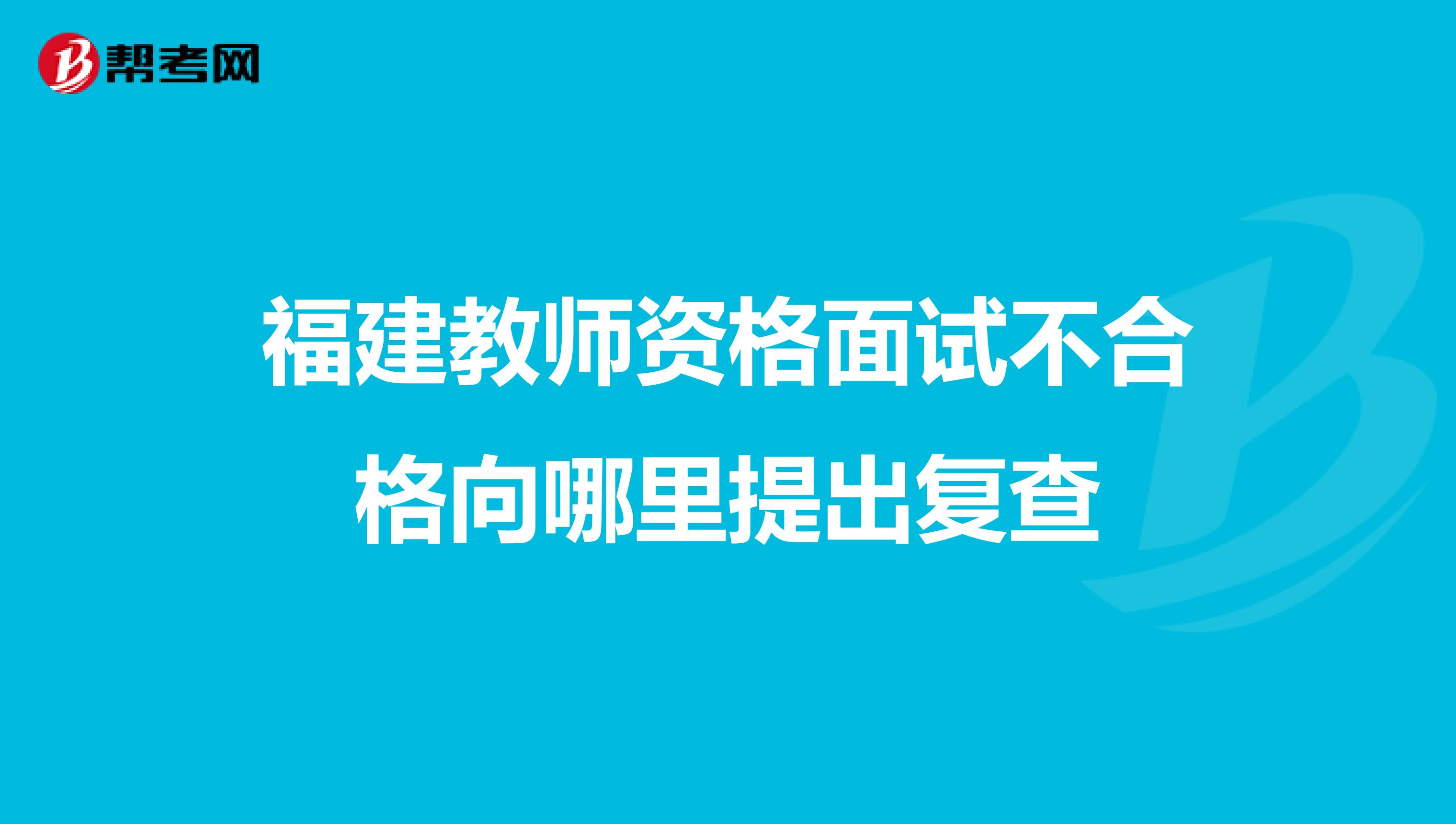 福建教师资格面试不合格向哪里提出复查