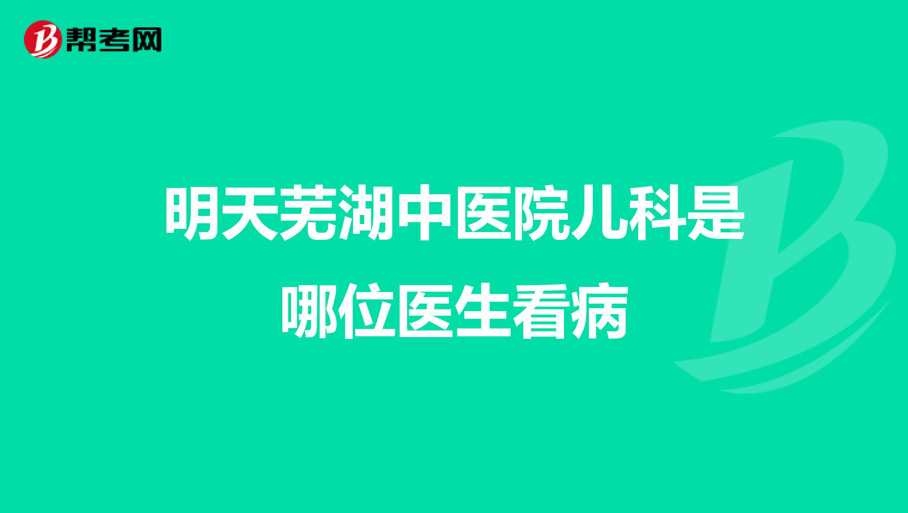 明天芜湖中医院儿科是哪位医生看病