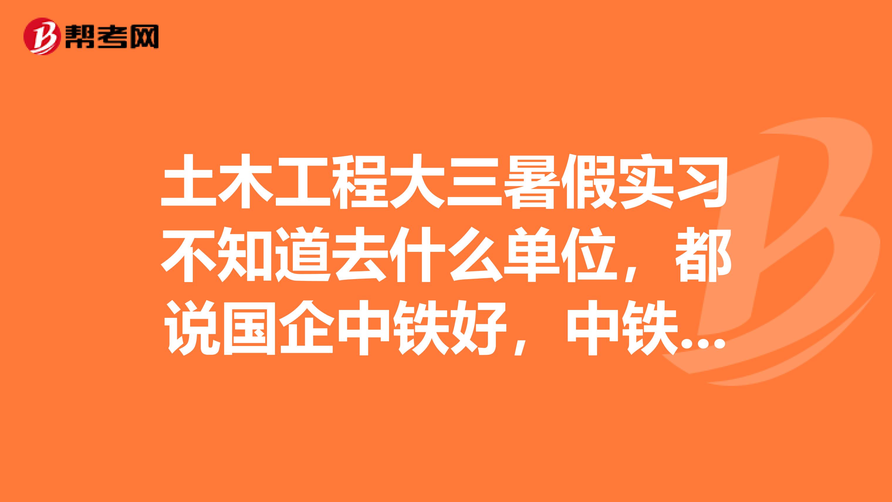土木工程大三暑假实习不知道去什么单位,都说国企中铁好,中铁几局好点,他们收不收实习生