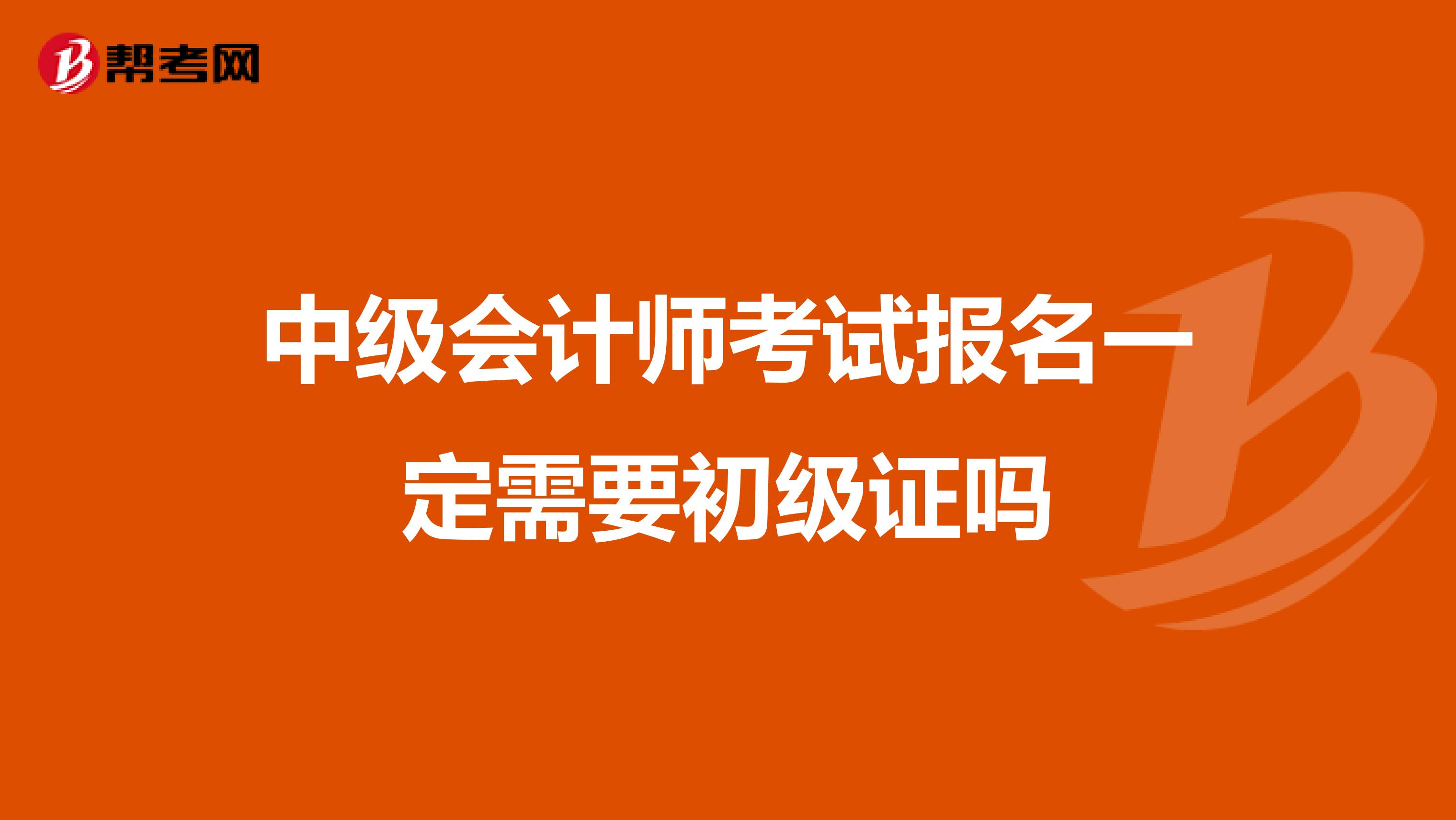 中级会计师考试报名一定需要初级证吗