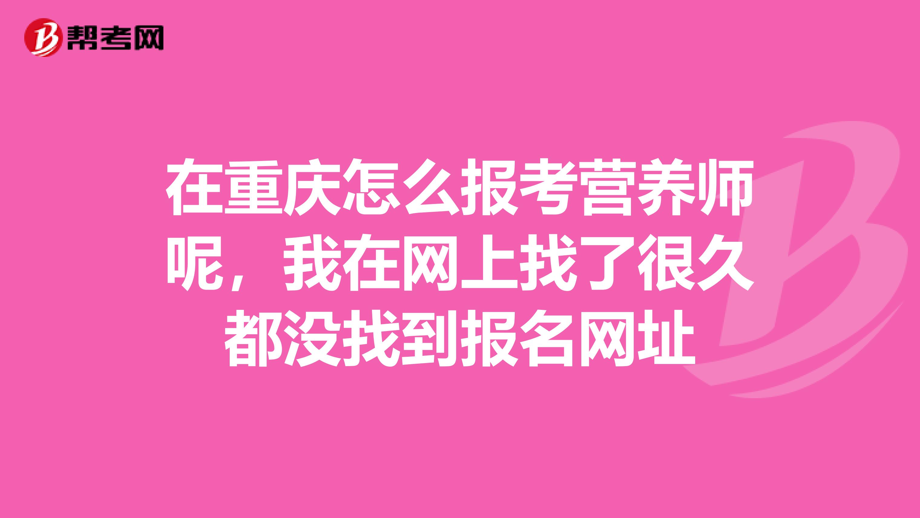 在重庆怎么报考营养师呢,我在网上找了很久都没找到报名网址