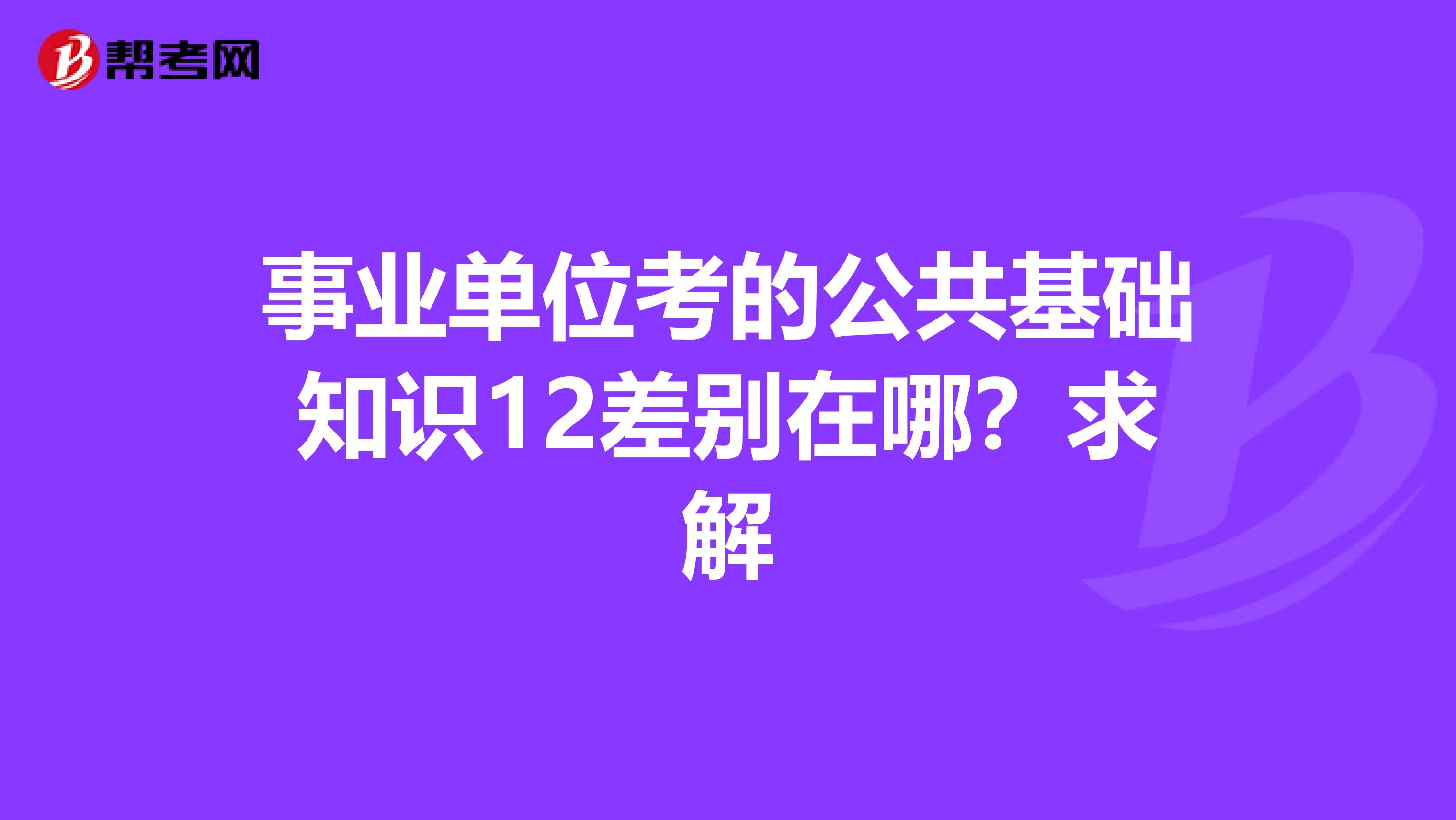 事业单位考的公共基础知识12差别在哪？求解