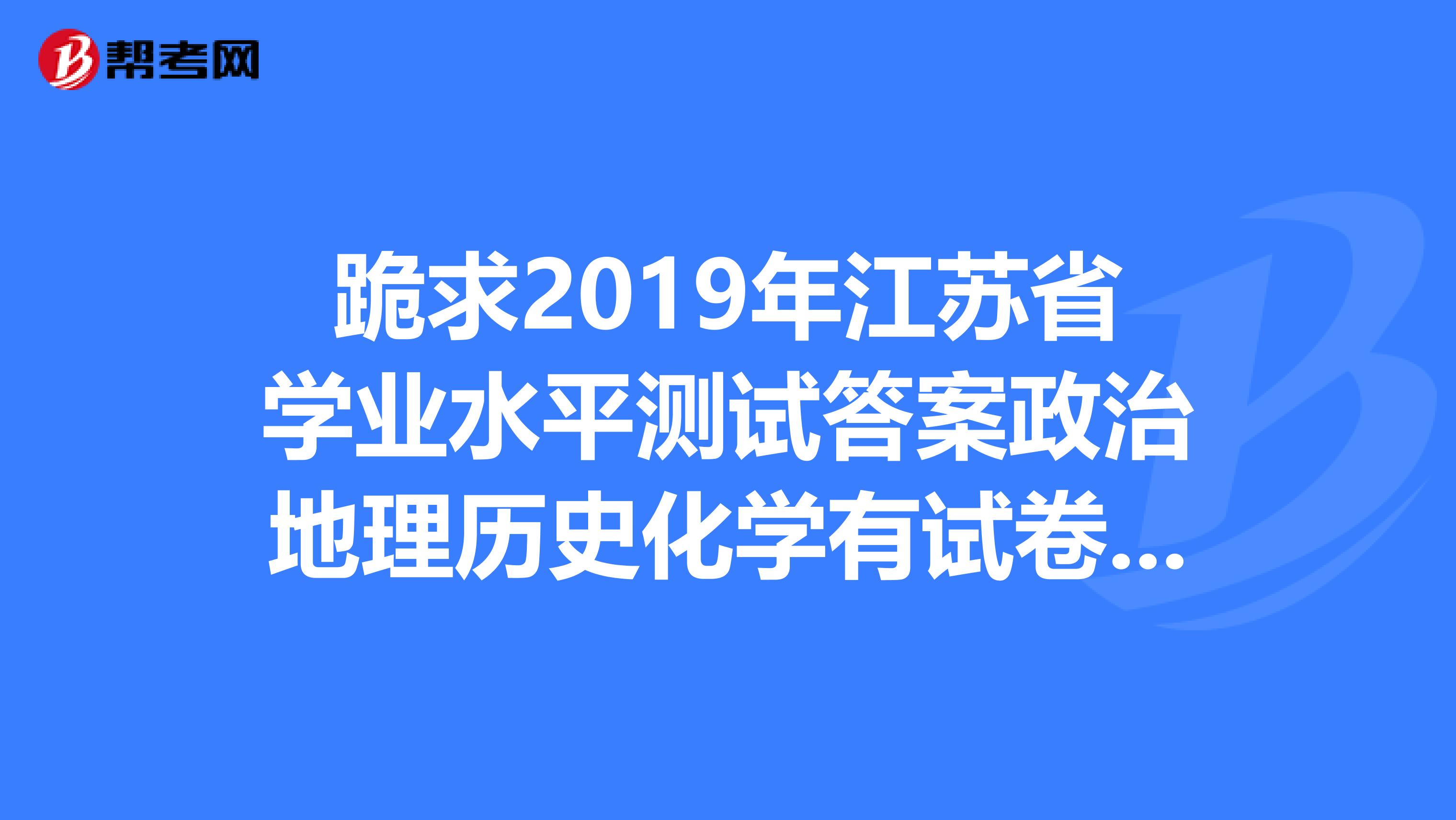 跪求2019年江苏省学业水平测试答案政治地理历史化学有试卷更好