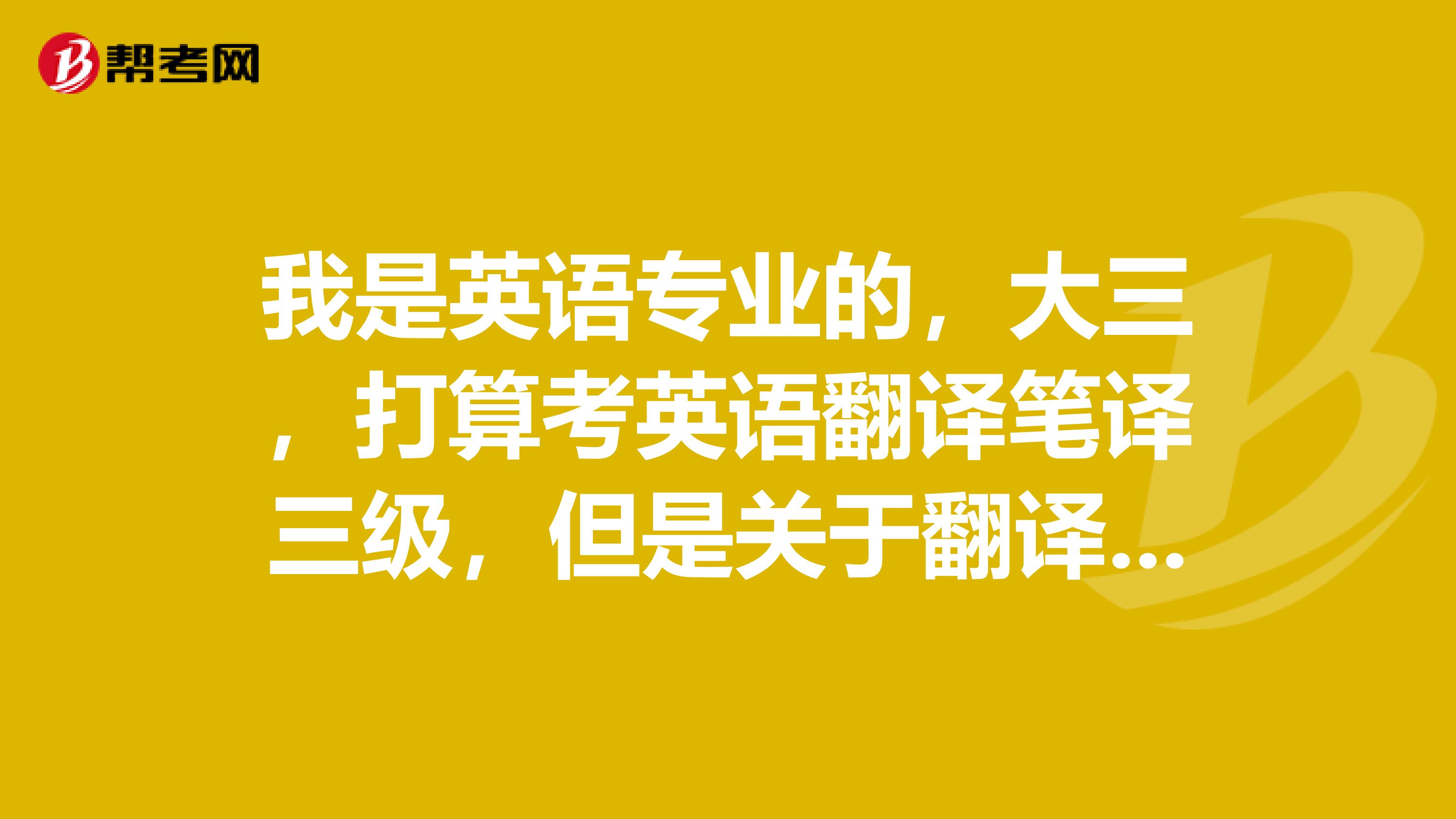 我是英語專業的，大三，打算考英語翻譯筆譯三級，但是關于翻譯方面的考證還有那些呢？拜托知情人士告之12