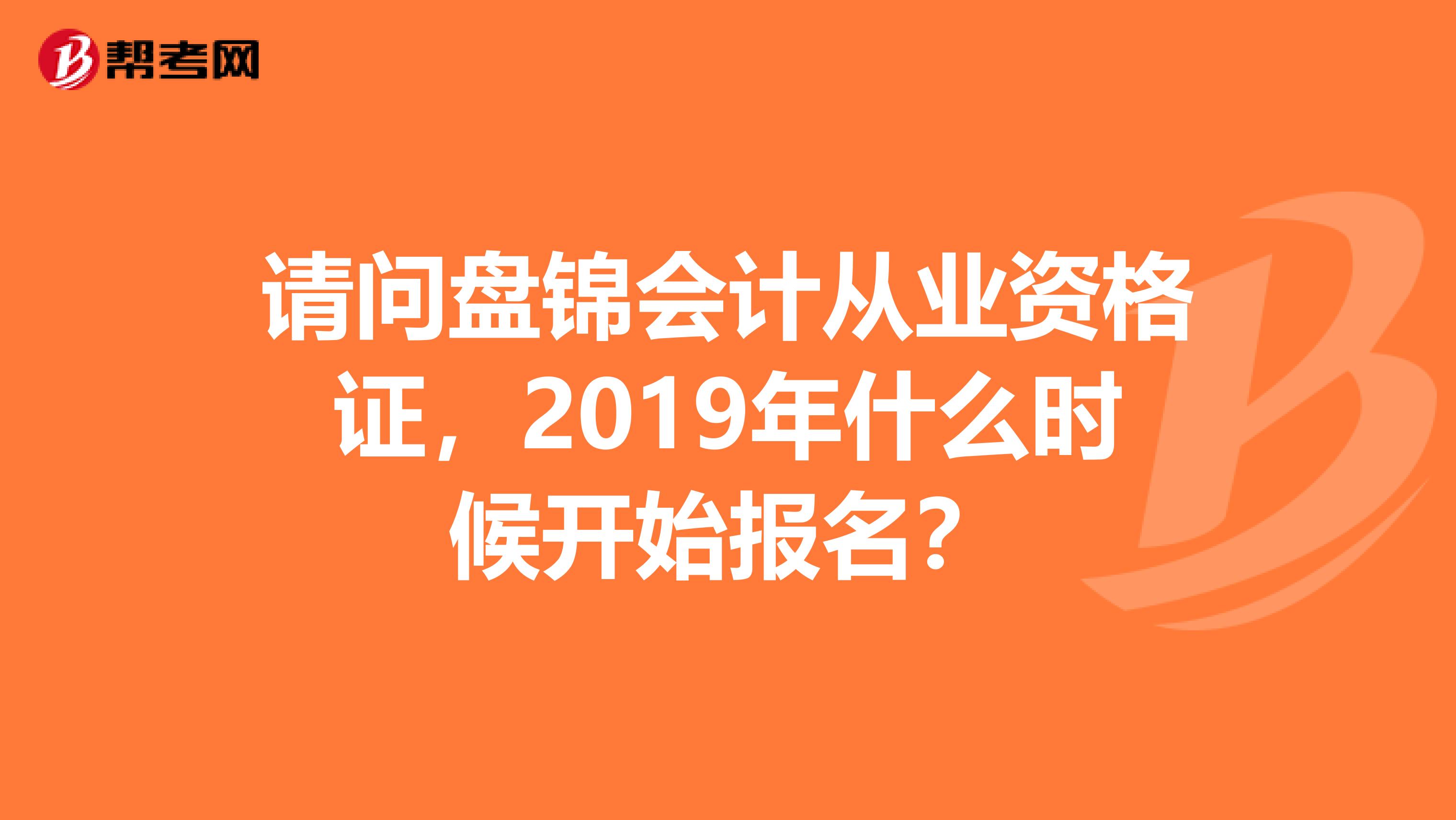 请问盘锦会计从业资格证，2019年什么时候开始报名？