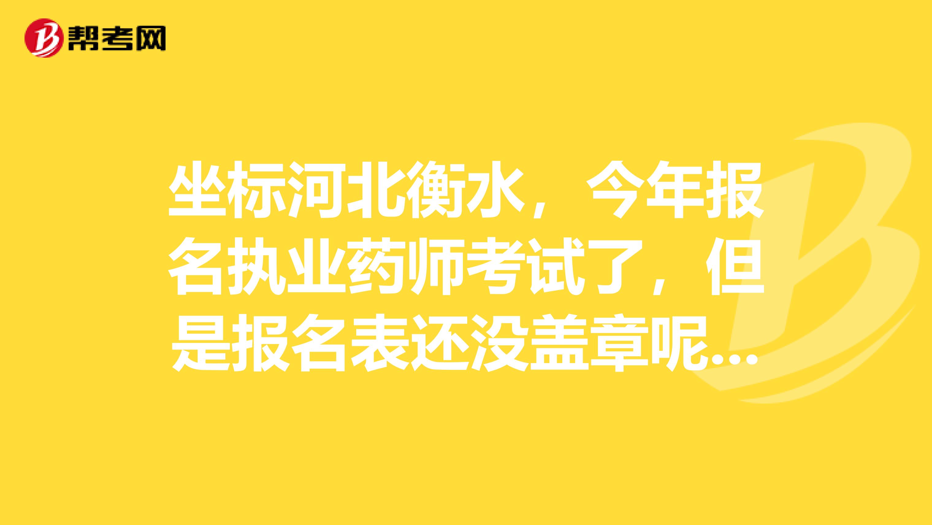 坐标河北衡水,今年报名执业药师考试了,但是报名表还没盖章呢,不知道去哪里盖章
