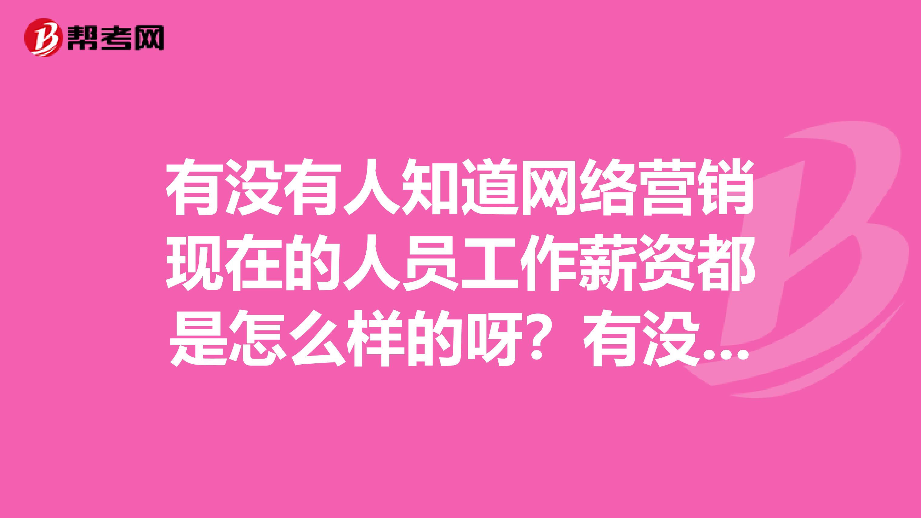 有没有人知道网络营销现在的人员工作薪资都是怎么样的呀？有没有可靠根据？