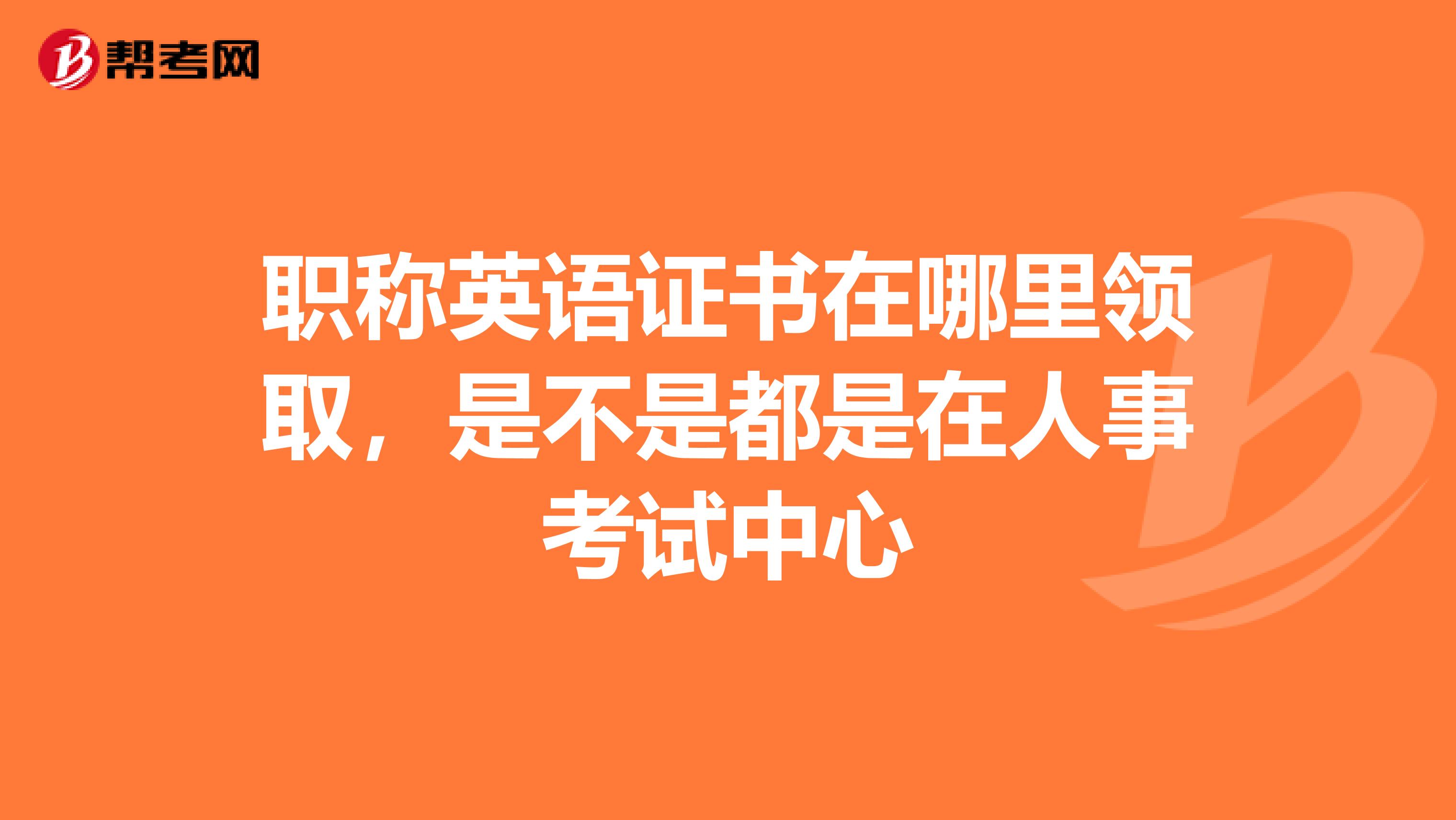 职称英语证书在哪里领取，是不是都是在人事考试中心