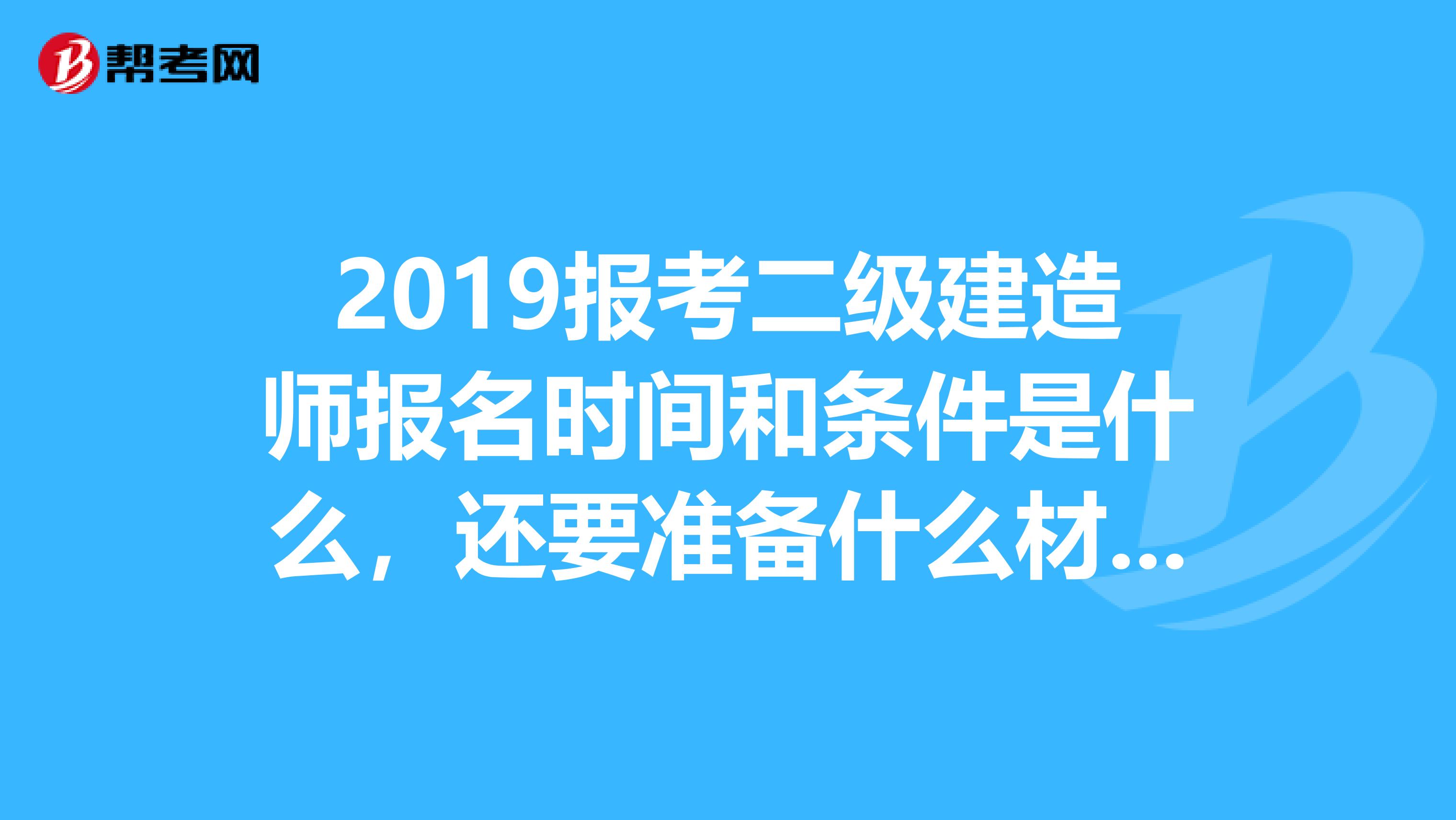 2019报考二级建造师报名时间和条件是什么，还要准备什么材料？我学室内设计的，10年毕业，符合报名条件？