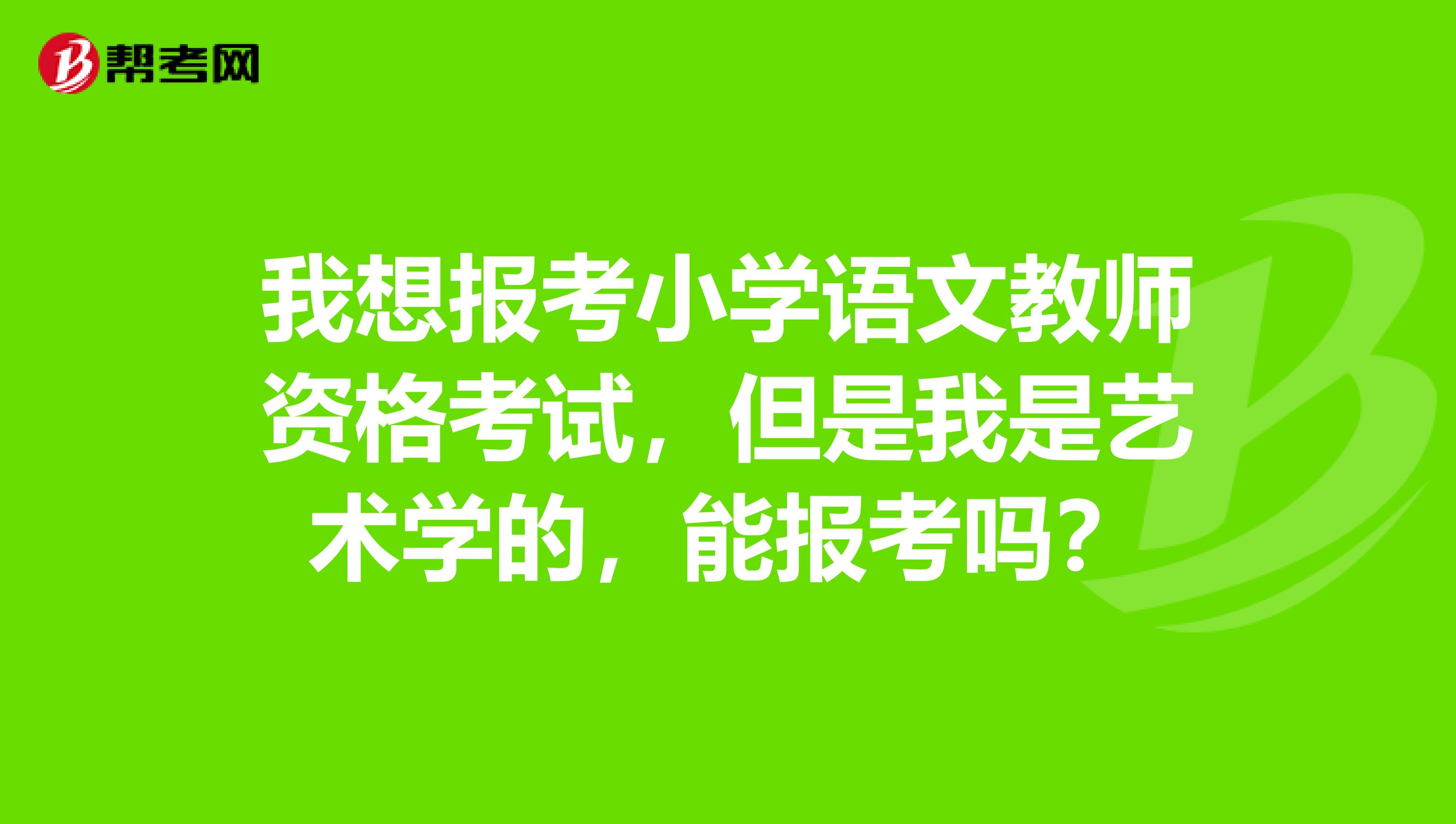 我想报考小学语文教师资格考试，但是我是艺术学的，能报考吗？