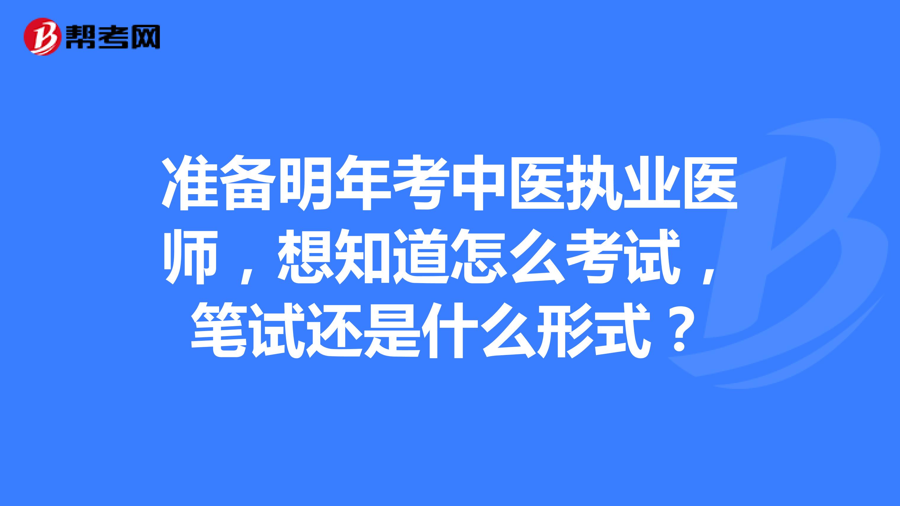 準(zhǔn)備明年考中醫(yī)執(zhí)業(yè)醫(yī)師，想知道怎么考試，筆試還是什么形式？