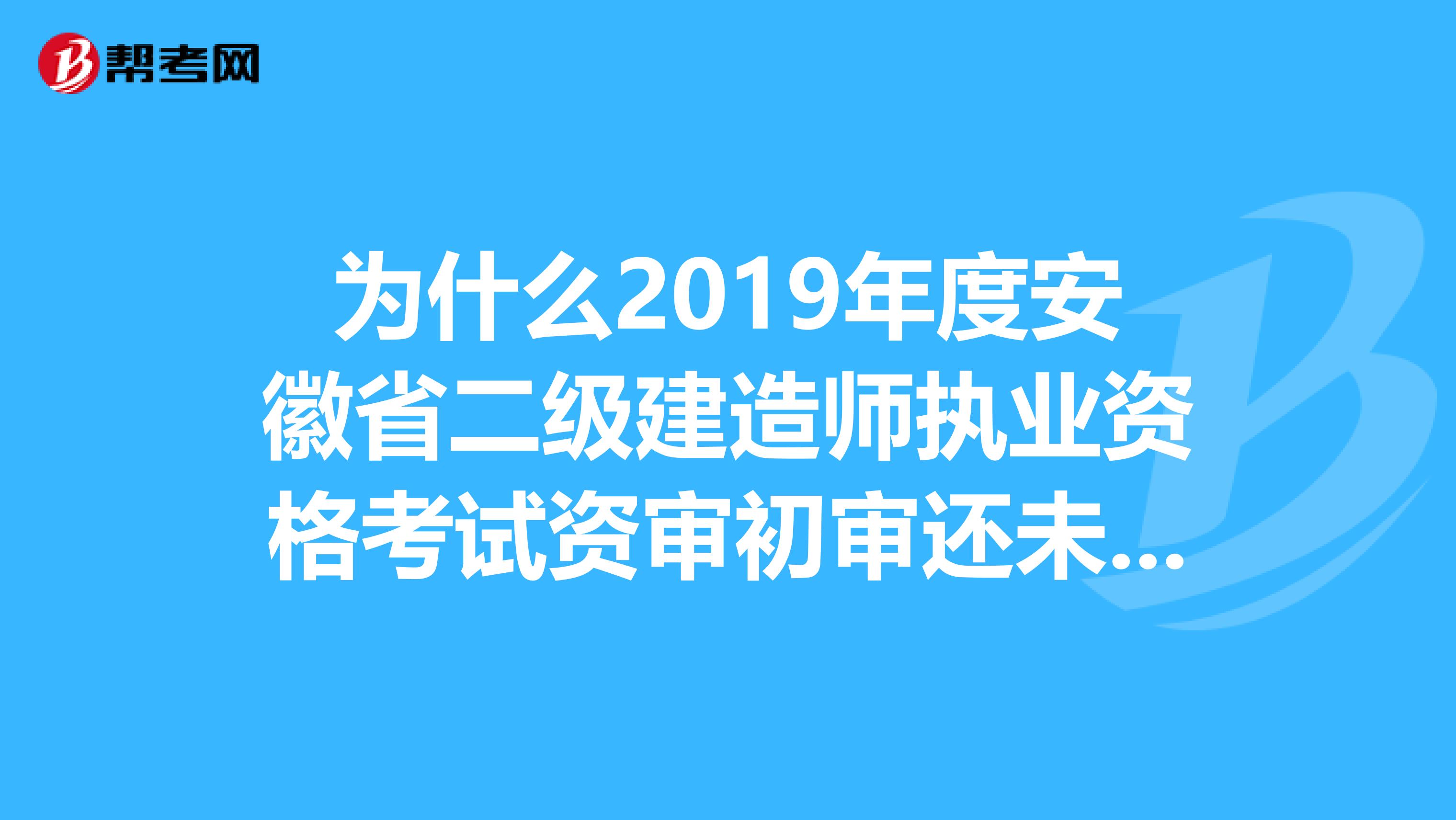 为什么2019年度安徽省二级建造师执业资格考试资审初审还未进行